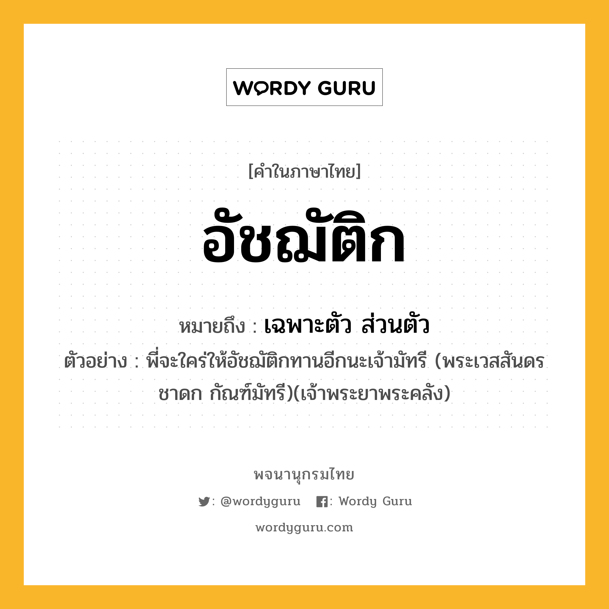 อัชฌัติก ความหมาย หมายถึงอะไร?, คำในภาษาไทย อัชฌัติก หมายถึง เฉพาะตัว ส่วนตัว ตัวอย่าง พี่จะใคร่ให้อัชฌัติกทานอีกนะเจ้ามัทรี (พระเวสสันดรชาดก กัณฑ์มัทรี)(เจ้าพระยาพระคลัง)