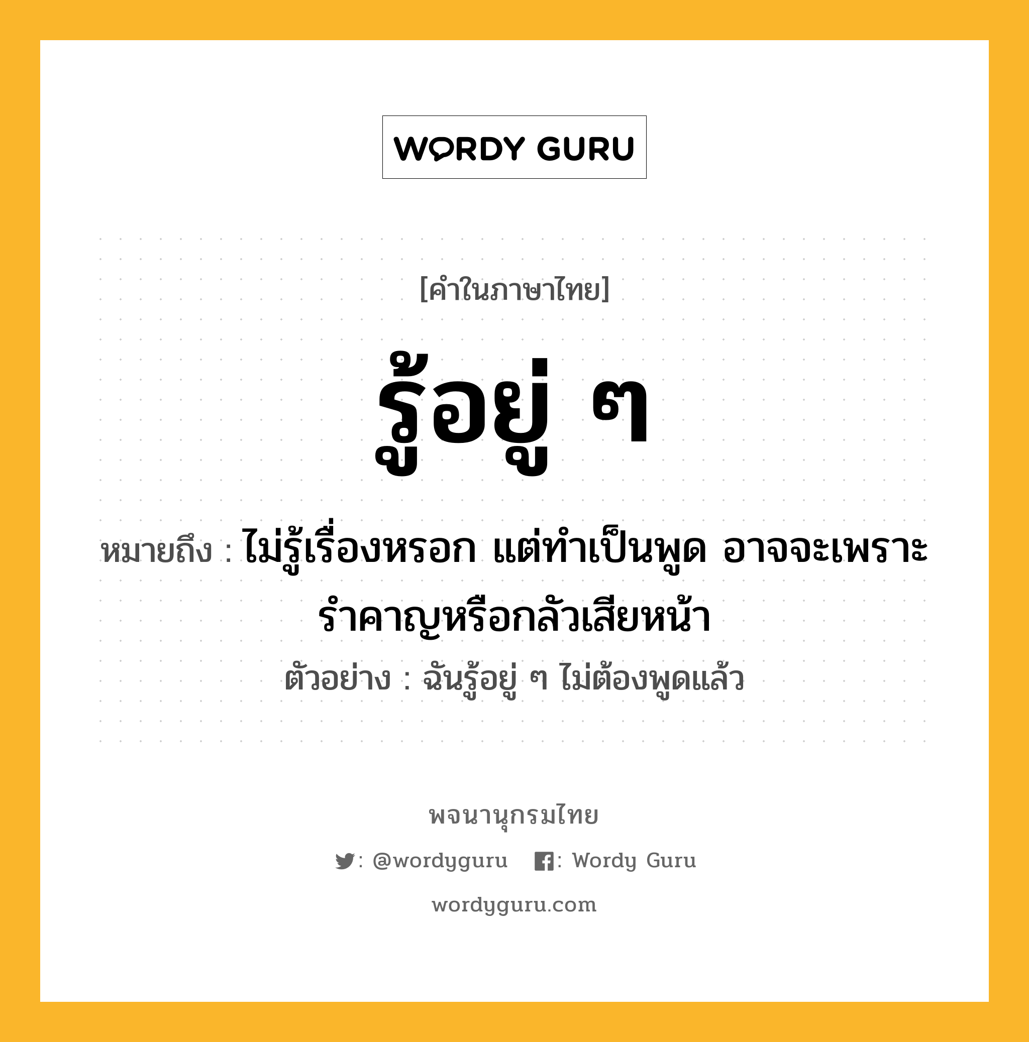 รู้อยู่ ๆ ความหมาย หมายถึงอะไร?, คำในภาษาไทย รู้อยู่ ๆ หมายถึง ไม่รู้เรื่องหรอก แต่ทำเป็นพูด อาจจะเพราะรำคาญหรือกลัวเสียหน้า ประเภท วลี ตัวอย่าง ฉันรู้อยู่ ๆ ไม่ต้องพูดแล้ว หมวด วลี