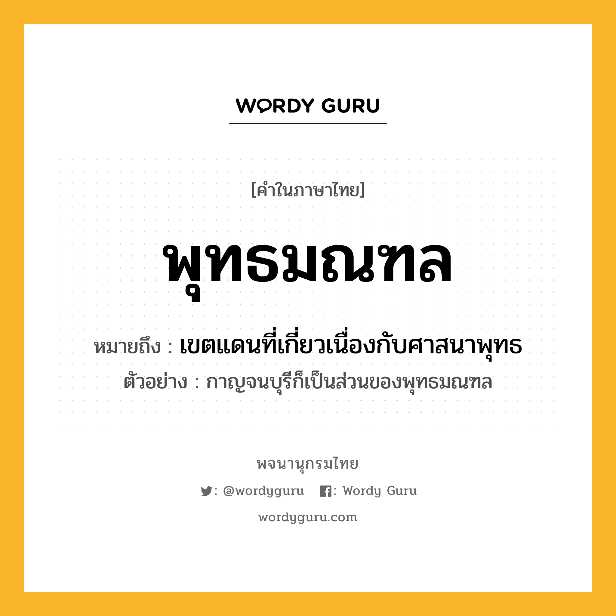 พุทธมณฑล ความหมาย หมายถึงอะไร?, คำในภาษาไทย พุทธมณฑล หมายถึง เขตแดนที่เกี่ยวเนื่องกับศาสนาพุทธ ประเภท น ตัวอย่าง กาญจนบุรีก็เป็นส่วนของพุทธมณฑล หมวด น