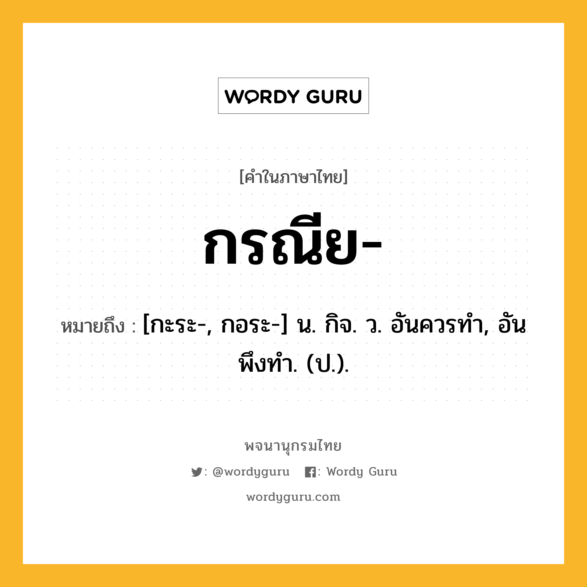 กรณีย ความหมาย หมายถึงอะไร?, คำในภาษาไทย กรณีย- หมายถึง [กะระ-, กอระ-] น. กิจ. ว. อันควรทํา, อันพึงทํา. (ป.).