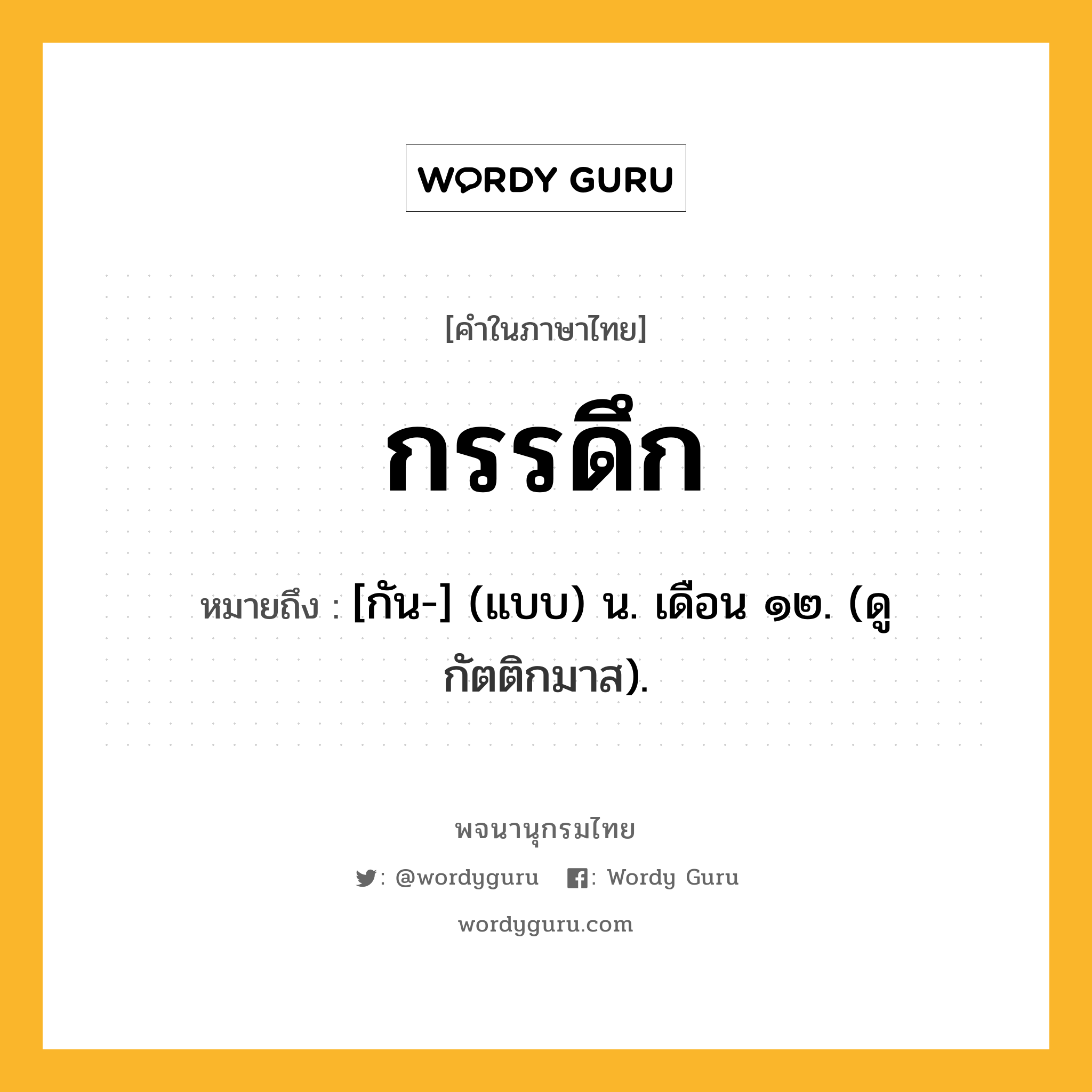 กรรดึก ความหมาย หมายถึงอะไร?, คำในภาษาไทย กรรดึก หมายถึง [กัน-] (แบบ) น. เดือน ๑๒. (ดู กัตติกมาส).