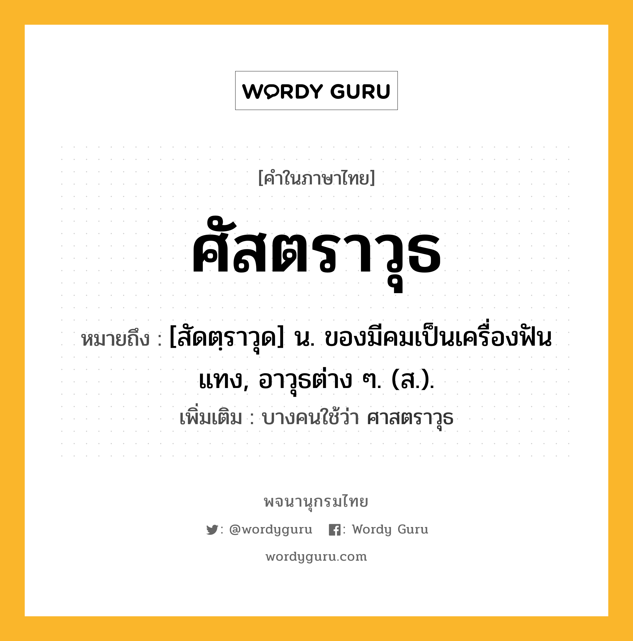 ศัสตราวุธ ความหมาย หมายถึงอะไร?, คำในภาษาไทย ศัสตราวุธ หมายถึง [สัดตฺราวุด] น. ของมีคมเป็นเครื่องฟันแทง, อาวุธต่าง ๆ. (ส.). เพิ่มเติม บางคนใช้ว่า ศาสตราวุธ