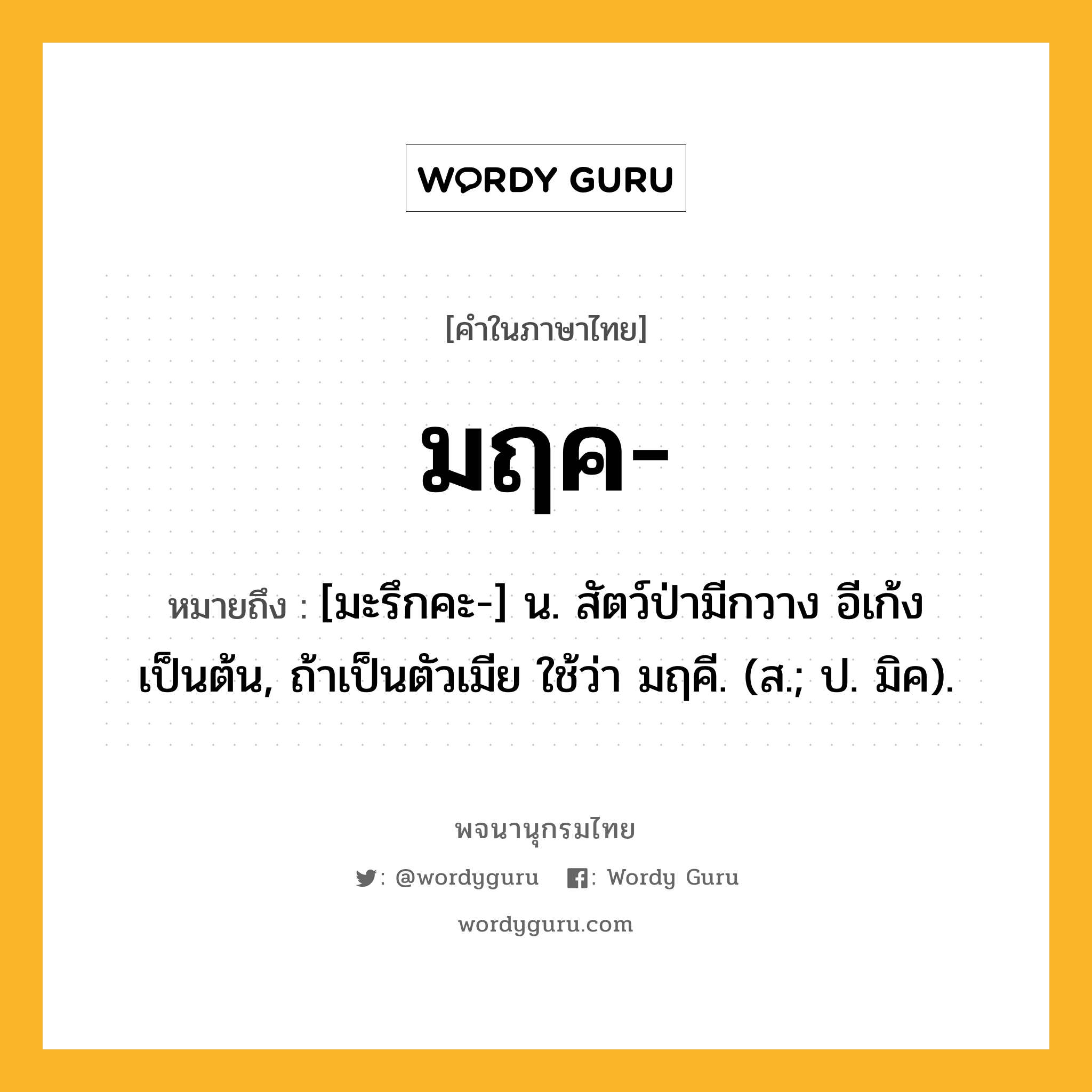 มฤค ความหมาย หมายถึงอะไร?, คำในภาษาไทย มฤค- หมายถึง [มะรึกคะ-] น. สัตว์ป่ามีกวาง อีเก้ง เป็นต้น, ถ้าเป็นตัวเมีย ใช้ว่า มฤคี. (ส.; ป. มิค).