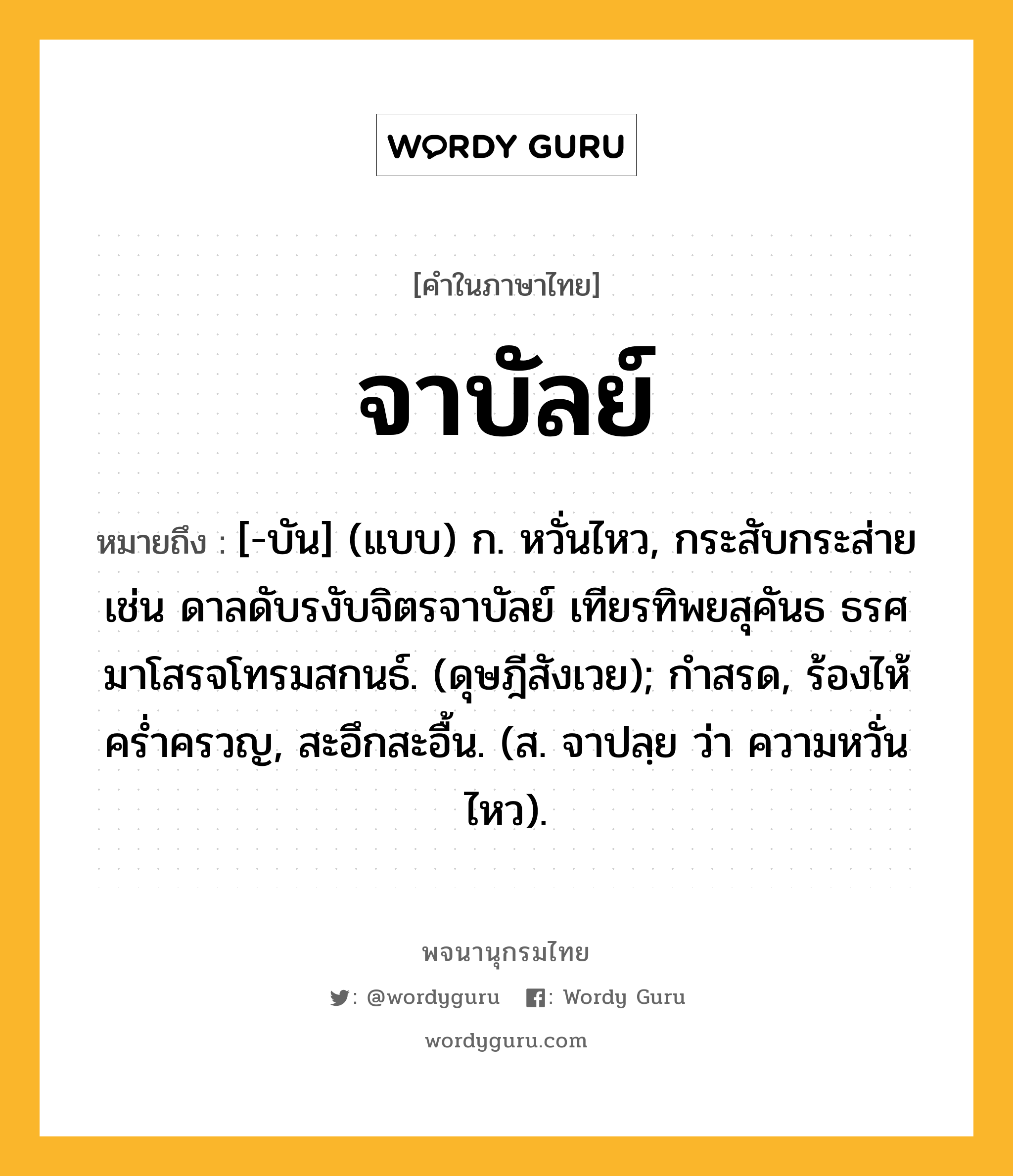 จาบัลย์ ความหมาย หมายถึงอะไร?, คำในภาษาไทย จาบัลย์ หมายถึง [-บัน] (แบบ) ก. หวั่นไหว, กระสับกระส่าย เช่น ดาลดับรงับจิตรจาบัลย์ เทียรทิพยสุคันธ ธรศมาโสรจโทรมสกนธ์. (ดุษฎีสังเวย); กำสรด, ร้องไห้คร่ำครวญ, สะอึกสะอื้น. (ส. จาปลฺย ว่า ความหวั่นไหว).