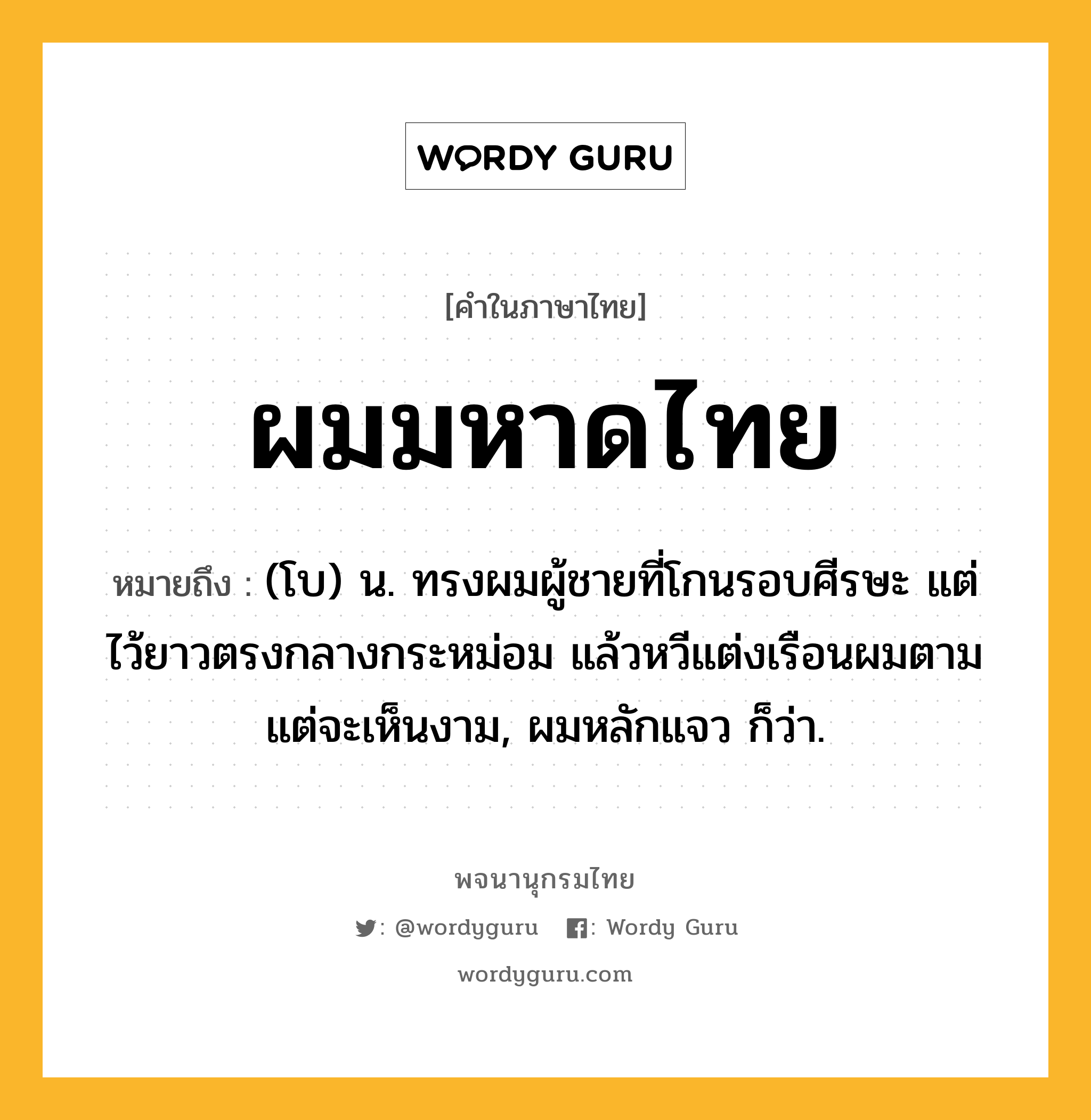 ผมมหาดไทย ความหมาย หมายถึงอะไร?, คำในภาษาไทย ผมมหาดไทย หมายถึง (โบ) น. ทรงผมผู้ชายที่โกนรอบศีรษะ แต่ไว้ยาวตรงกลางกระหม่อม แล้วหวีแต่งเรือนผมตามแต่จะเห็นงาม, ผมหลักแจว ก็ว่า.