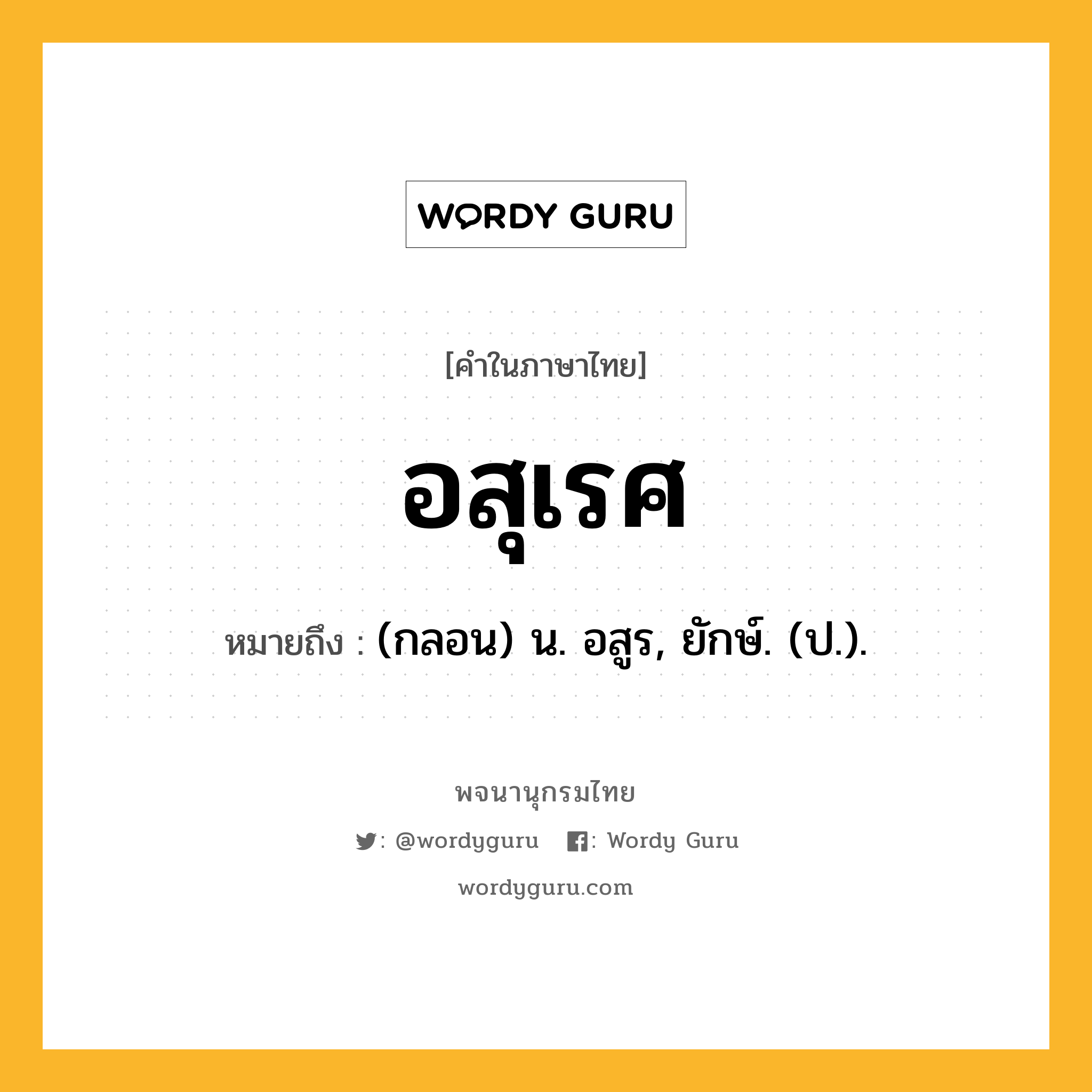 อสุเรศ ความหมาย หมายถึงอะไร?, คำในภาษาไทย อสุเรศ หมายถึง (กลอน) น. อสูร, ยักษ์. (ป.).