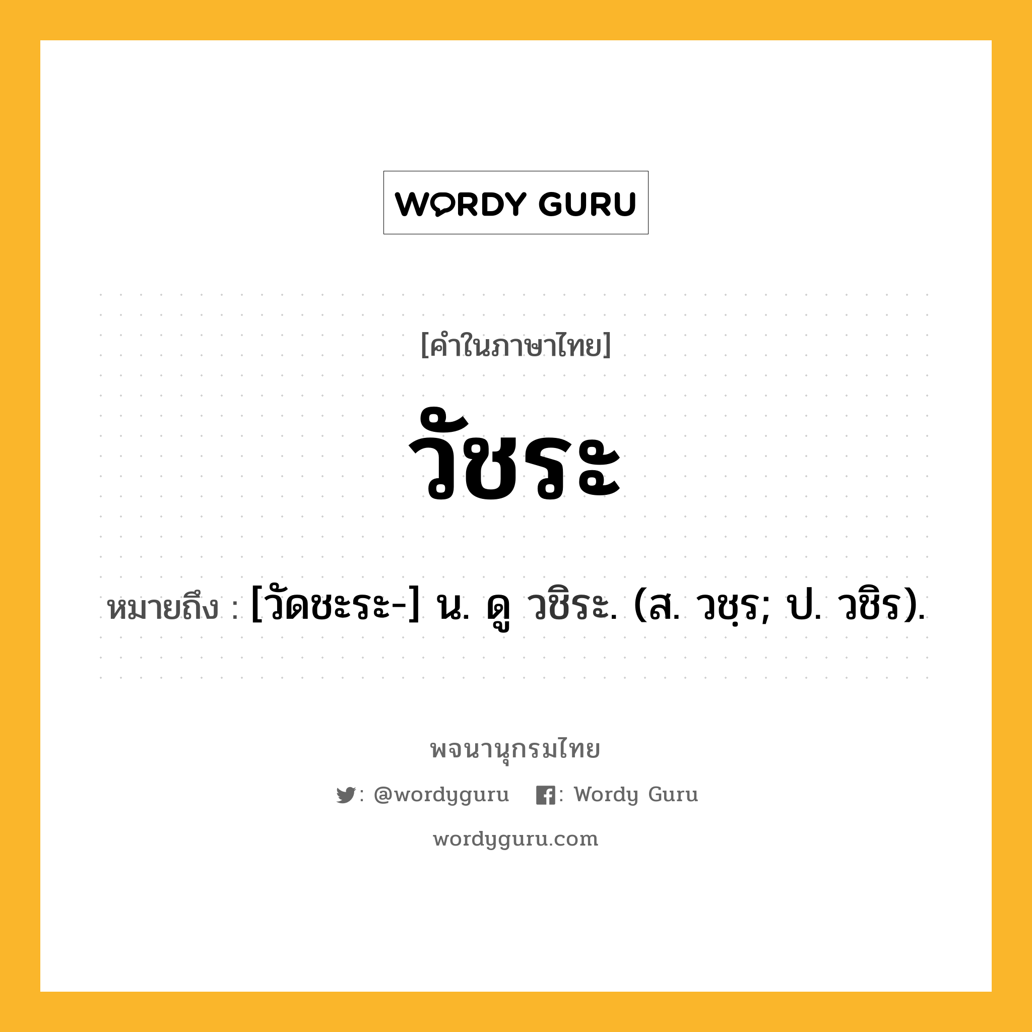 วัชระ ความหมาย หมายถึงอะไร?, คำในภาษาไทย วัชระ หมายถึง [วัดชะระ-] น. ดู วชิระ. (ส. วชฺร; ป. วชิร).