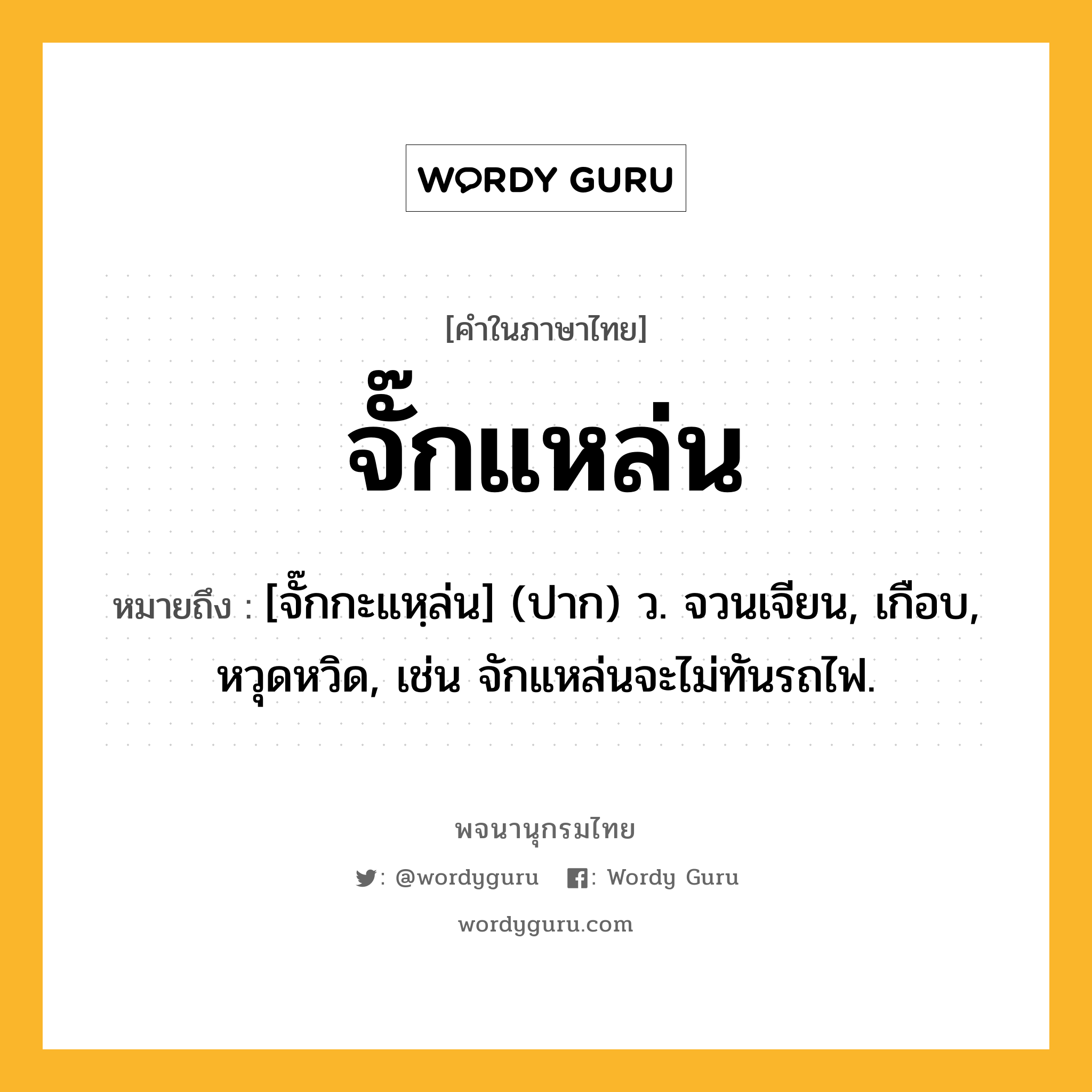 จั๊กแหล่น ความหมาย หมายถึงอะไร?, คำในภาษาไทย จั๊กแหล่น หมายถึง [จั๊กกะแหฺล่น] (ปาก) ว. จวนเจียน, เกือบ, หวุดหวิด, เช่น จักแหล่นจะไม่ทันรถไฟ.