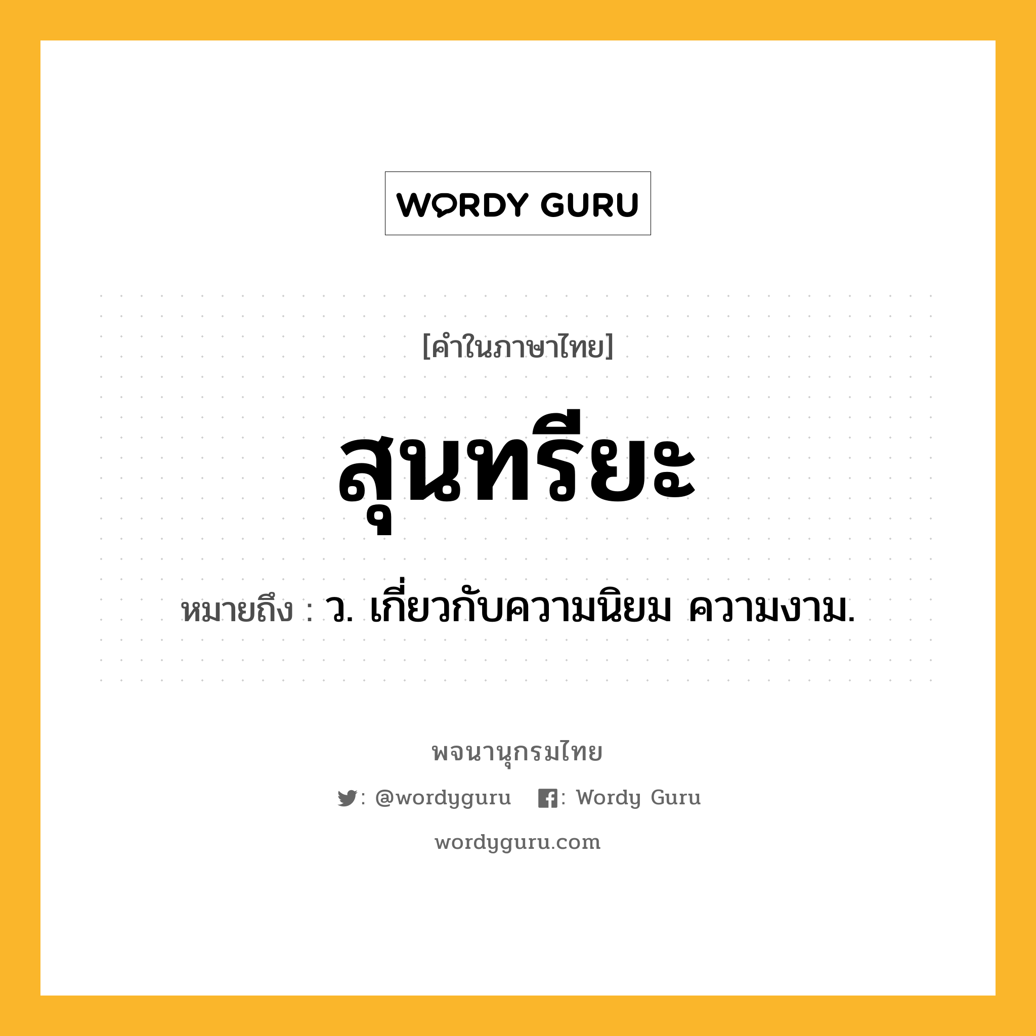 สุนทรียะ ความหมาย หมายถึงอะไร?, คำในภาษาไทย สุนทรียะ หมายถึง ว. เกี่ยวกับความนิยม ความงาม.