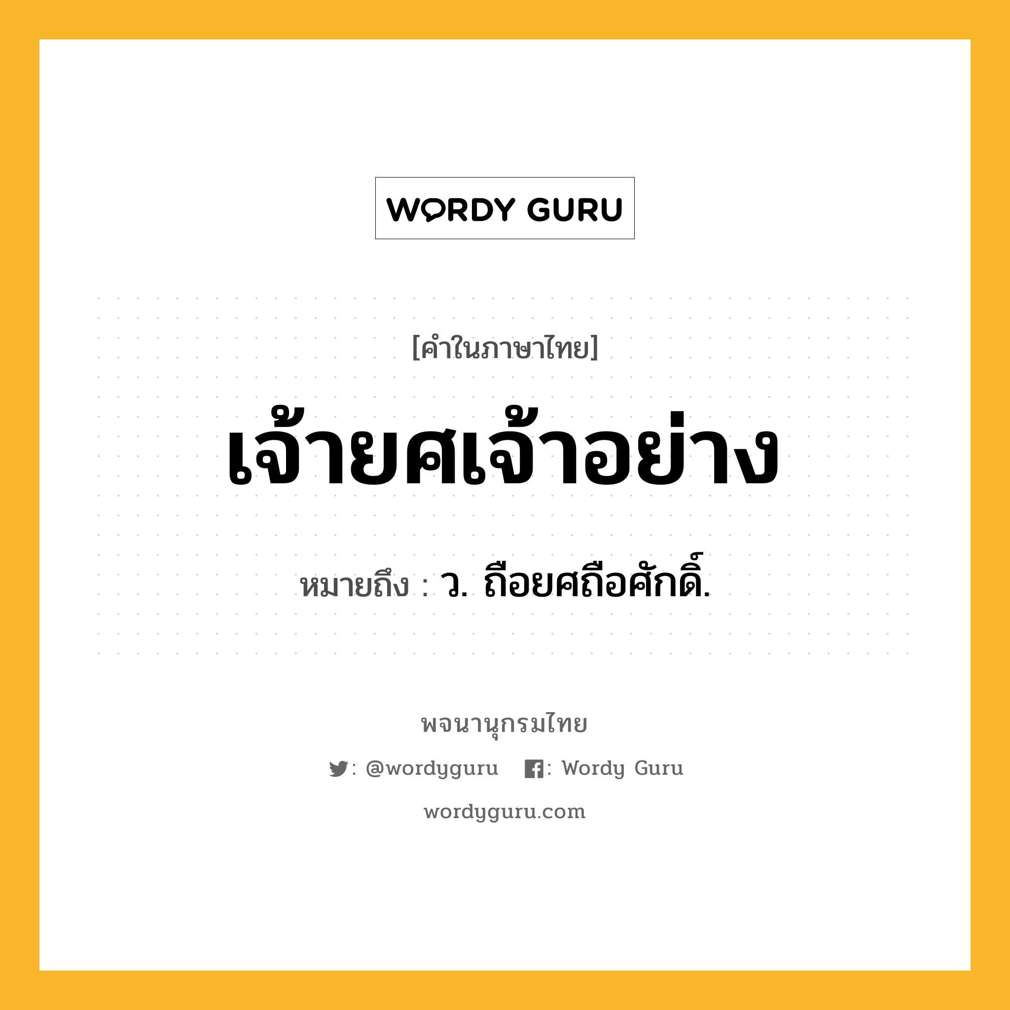 เจ้ายศเจ้าอย่าง ความหมาย หมายถึงอะไร?, คำในภาษาไทย เจ้ายศเจ้าอย่าง หมายถึง ว. ถือยศถือศักดิ์.