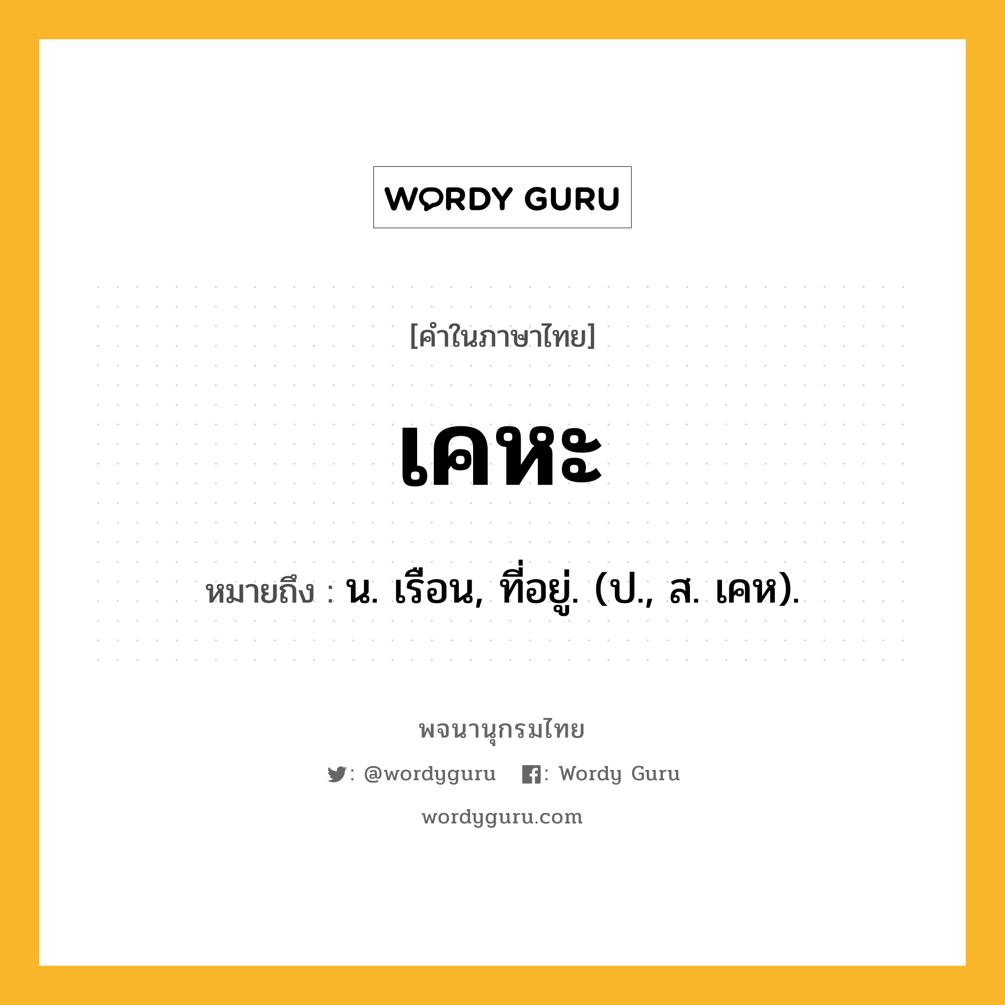 เคหะ ความหมาย หมายถึงอะไร?, คำในภาษาไทย เคหะ หมายถึง น. เรือน, ที่อยู่. (ป., ส. เคห).