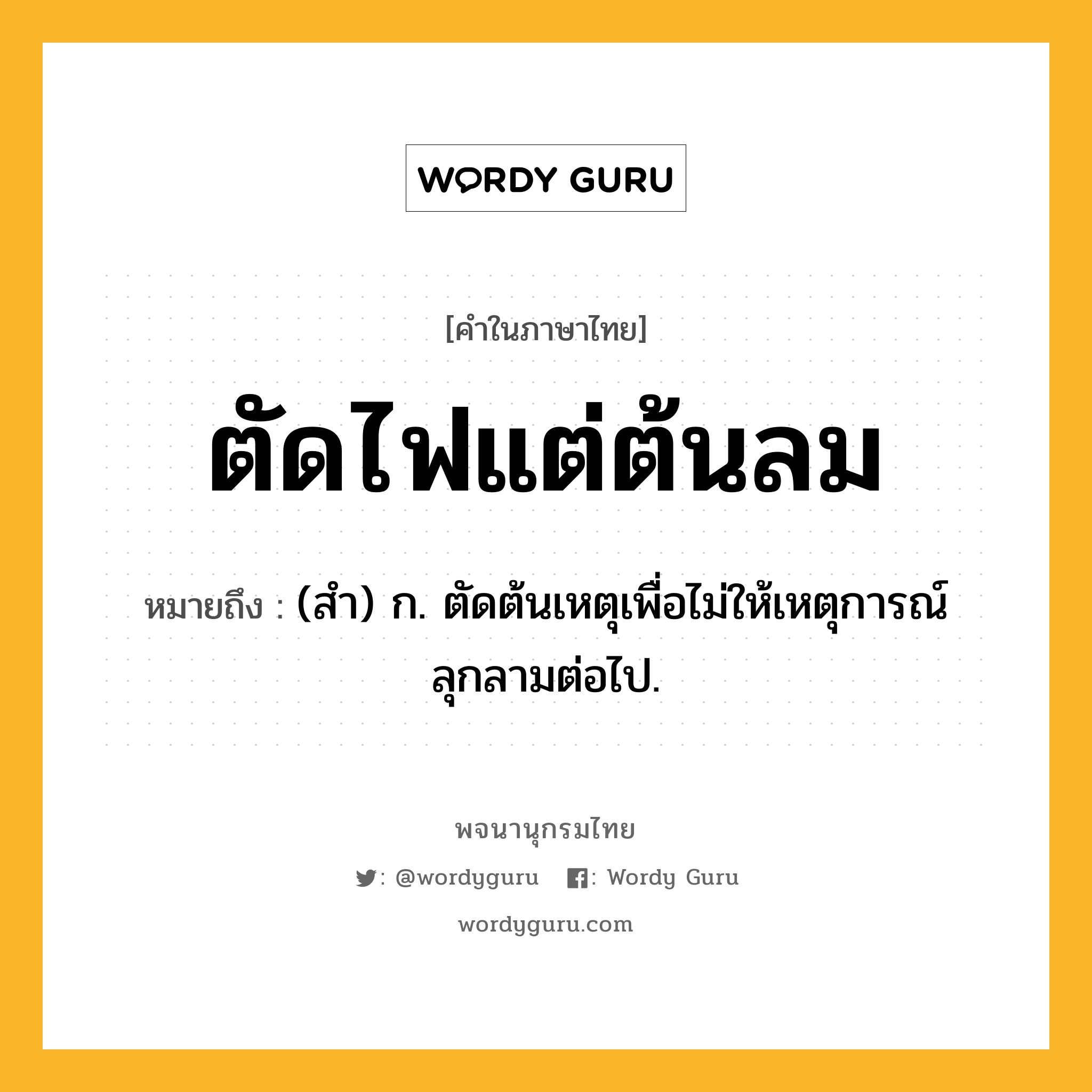 ตัดไฟแต่ต้นลม ความหมาย หมายถึงอะไร?, คำในภาษาไทย ตัดไฟแต่ต้นลม หมายถึง (สํา) ก. ตัดต้นเหตุเพื่อไม่ให้เหตุการณ์ลุกลามต่อไป.