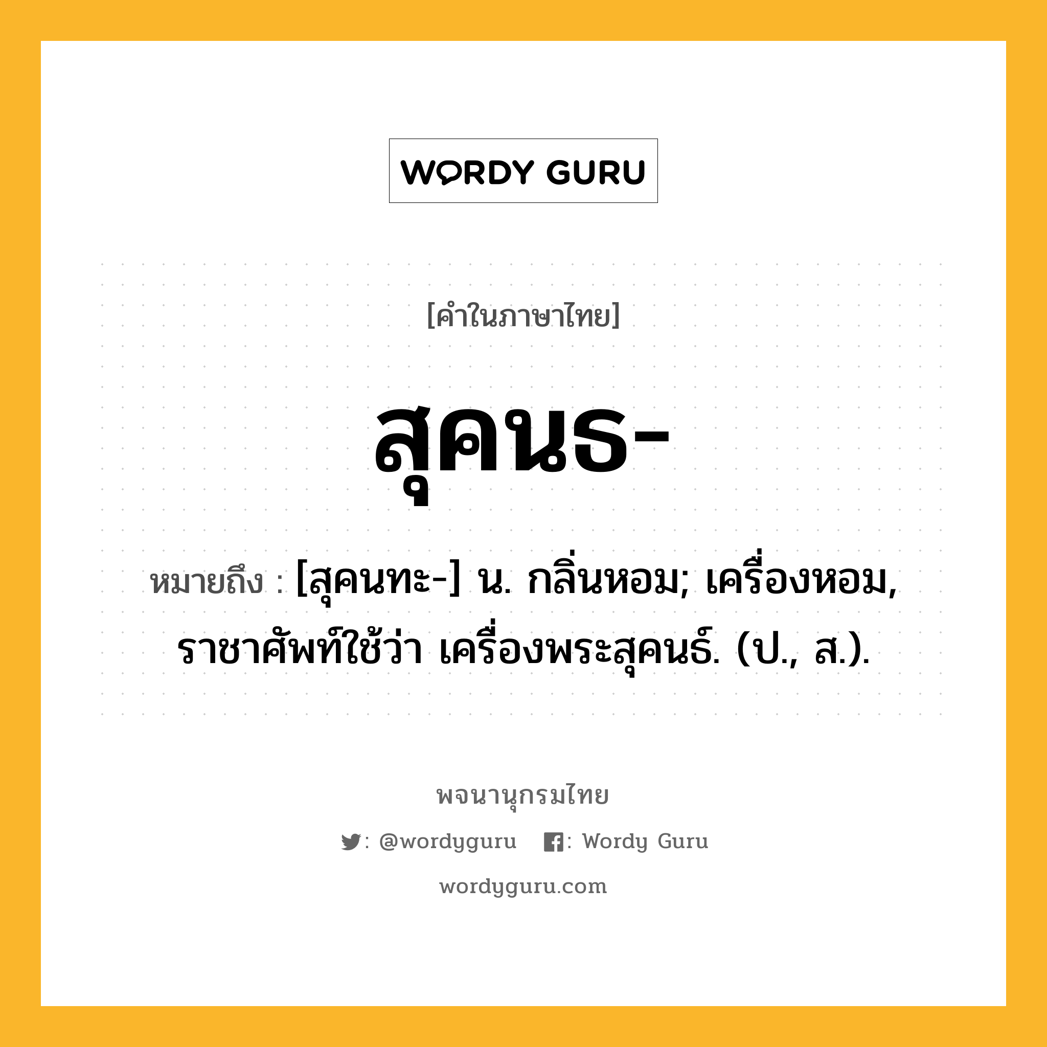 สุคนธ ความหมาย หมายถึงอะไร?, คำในภาษาไทย สุคนธ- หมายถึง [สุคนทะ-] น. กลิ่นหอม; เครื่องหอม, ราชาศัพท์ใช้ว่า เครื่องพระสุคนธ์. (ป., ส.).