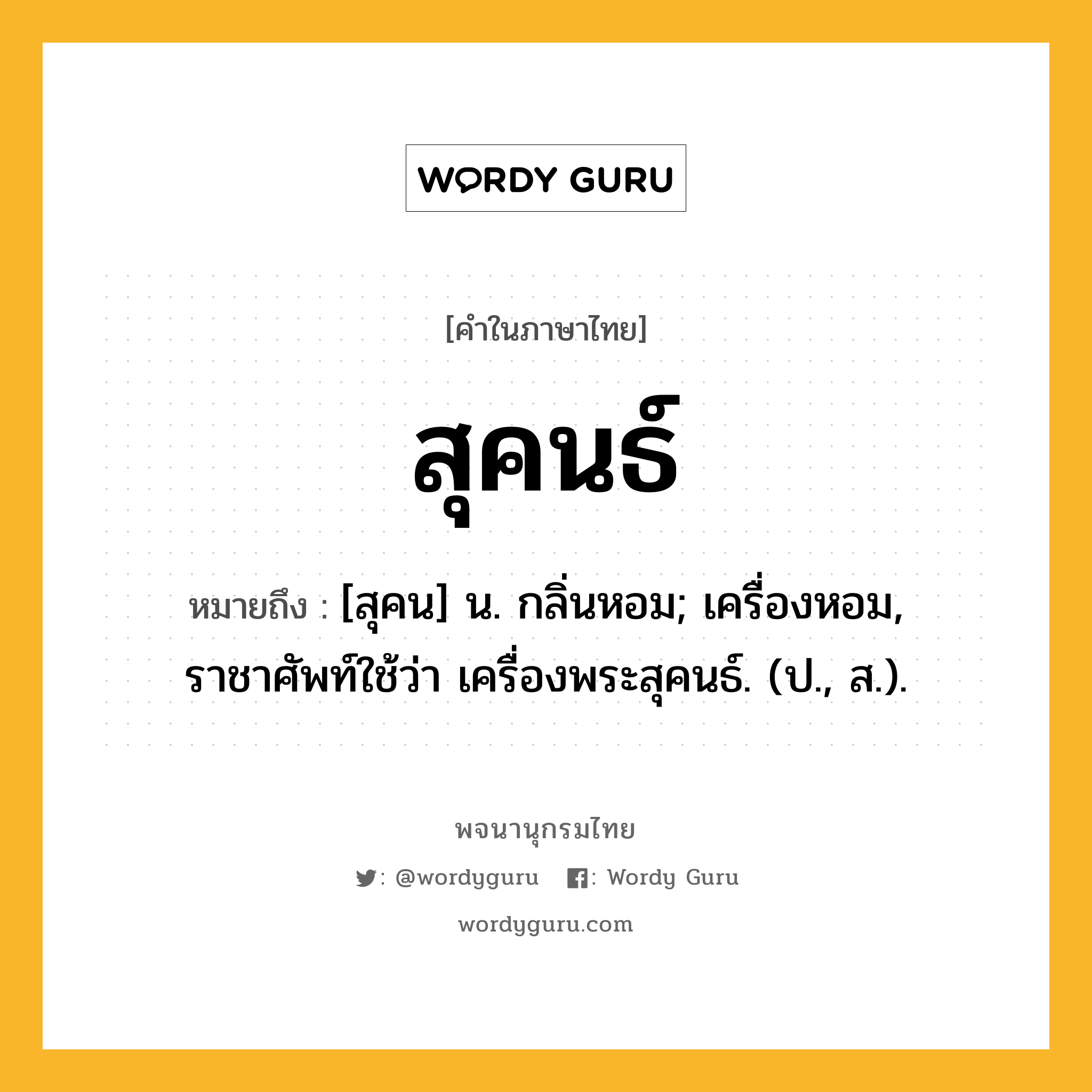 สุคนธ์ ความหมาย หมายถึงอะไร?, คำในภาษาไทย สุคนธ์ หมายถึง [สุคน] น. กลิ่นหอม; เครื่องหอม, ราชาศัพท์ใช้ว่า เครื่องพระสุคนธ์. (ป., ส.).