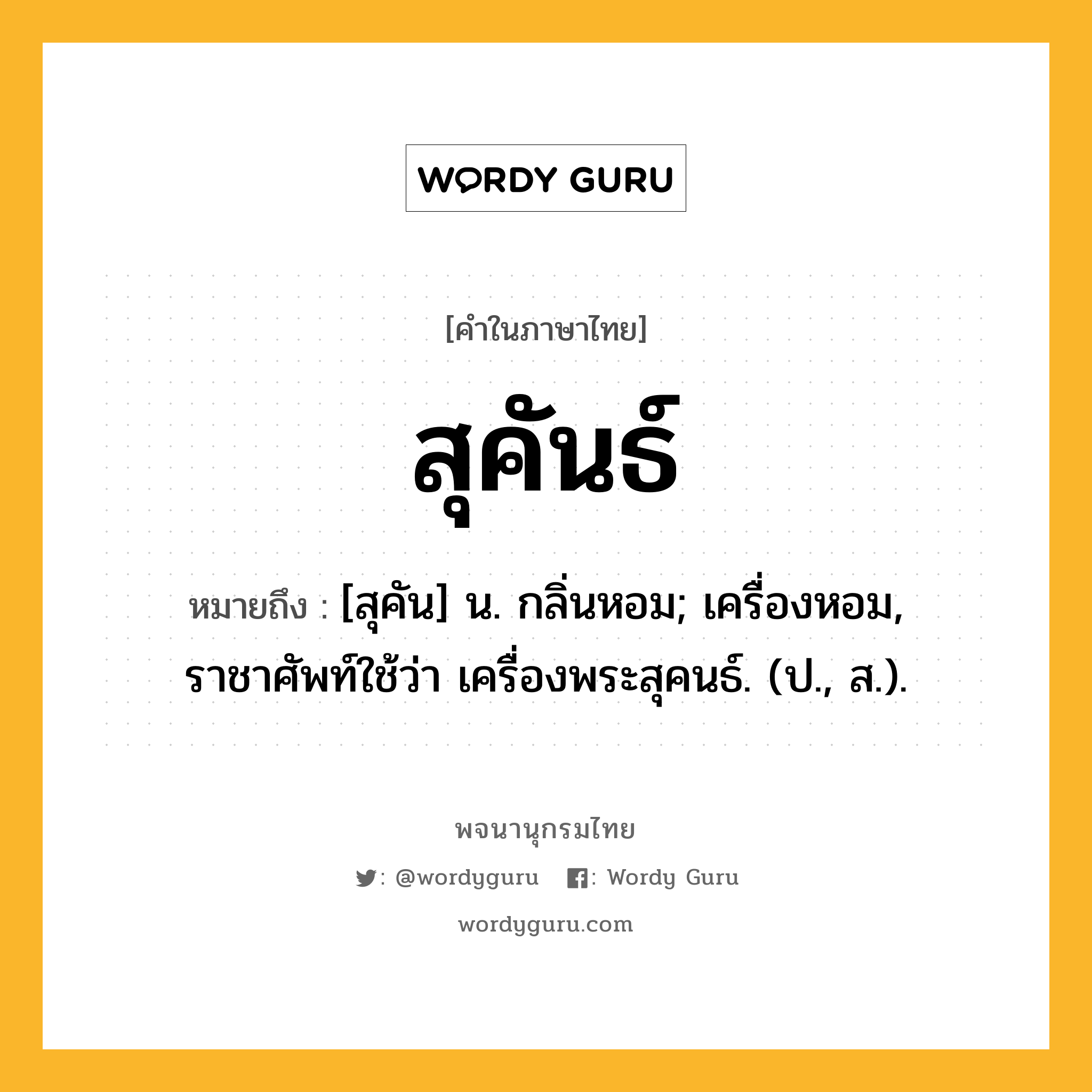 สุคันธ์ ความหมาย หมายถึงอะไร?, คำในภาษาไทย สุคันธ์ หมายถึง [สุคัน] น. กลิ่นหอม; เครื่องหอม, ราชาศัพท์ใช้ว่า เครื่องพระสุคนธ์. (ป., ส.).