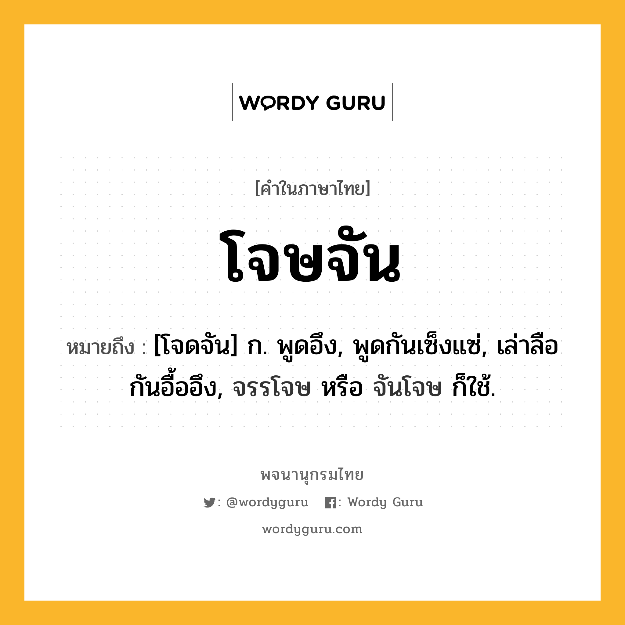 โจษจัน ความหมาย หมายถึงอะไร?, คำในภาษาไทย โจษจัน หมายถึง [โจดจัน] ก. พูดอึง, พูดกันเซ็งแซ่, เล่าลือกันอื้ออึง, จรรโจษ หรือ จันโจษ ก็ใช้.