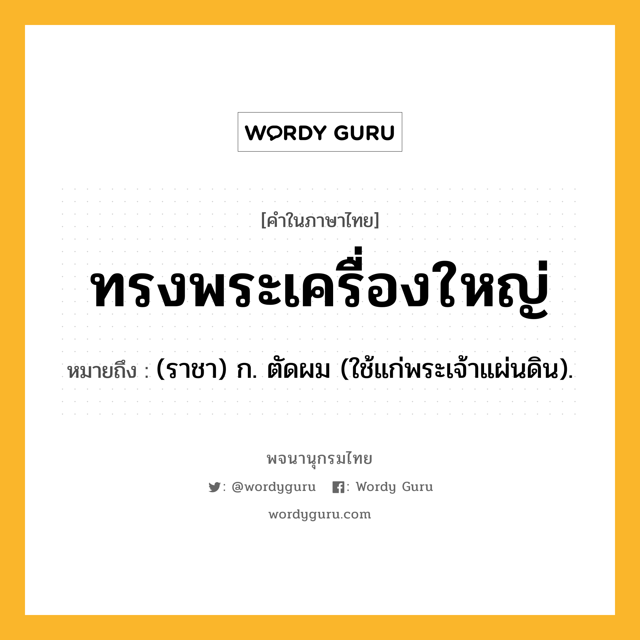 ทรงพระเครื่องใหญ่ ความหมาย หมายถึงอะไร?, คำในภาษาไทย ทรงพระเครื่องใหญ่ หมายถึง (ราชา) ก. ตัดผม (ใช้แก่พระเจ้าแผ่นดิน).