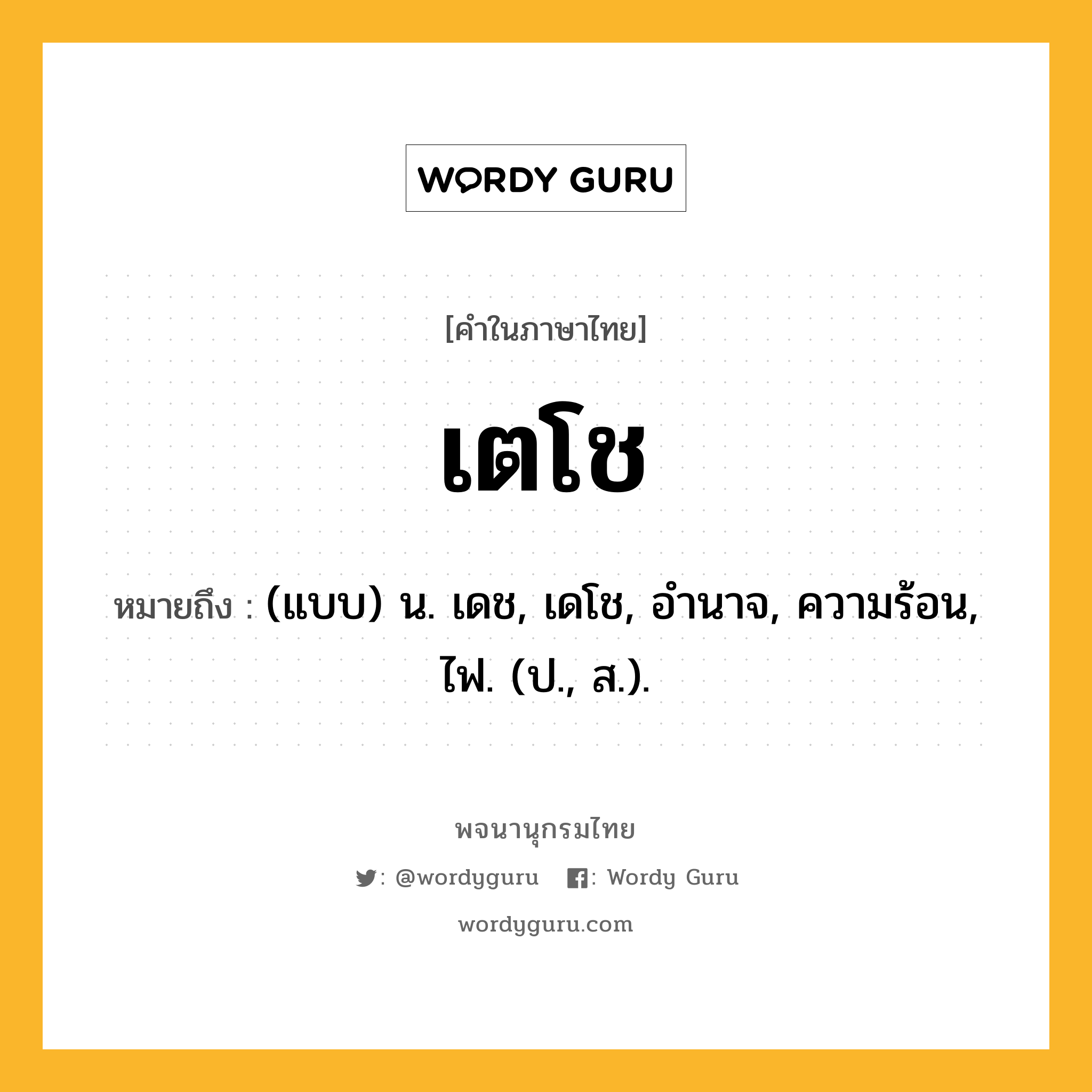 เตโช ความหมาย หมายถึงอะไร?, คำในภาษาไทย เตโช หมายถึง (แบบ) น. เดช, เดโช, อํานาจ, ความร้อน, ไฟ. (ป., ส.).