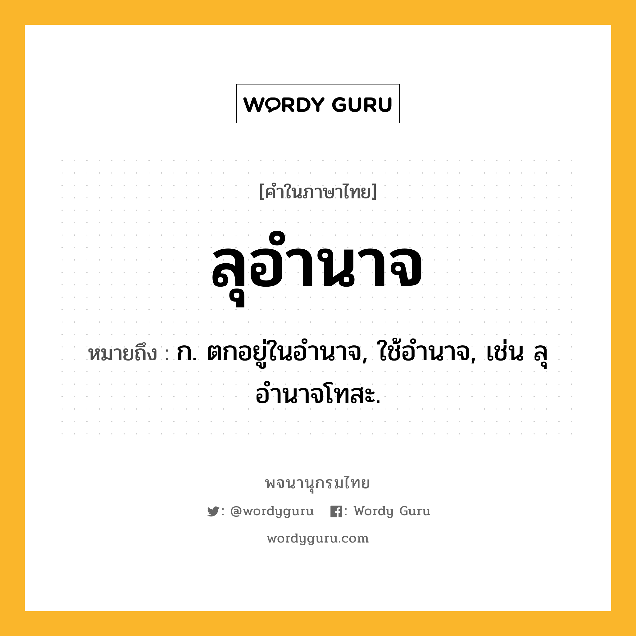 ลุอำนาจ ความหมาย หมายถึงอะไร?, คำในภาษาไทย ลุอำนาจ หมายถึง ก. ตกอยู่ในอำนาจ, ใช้อำนาจ, เช่น ลุอำนาจโทสะ.