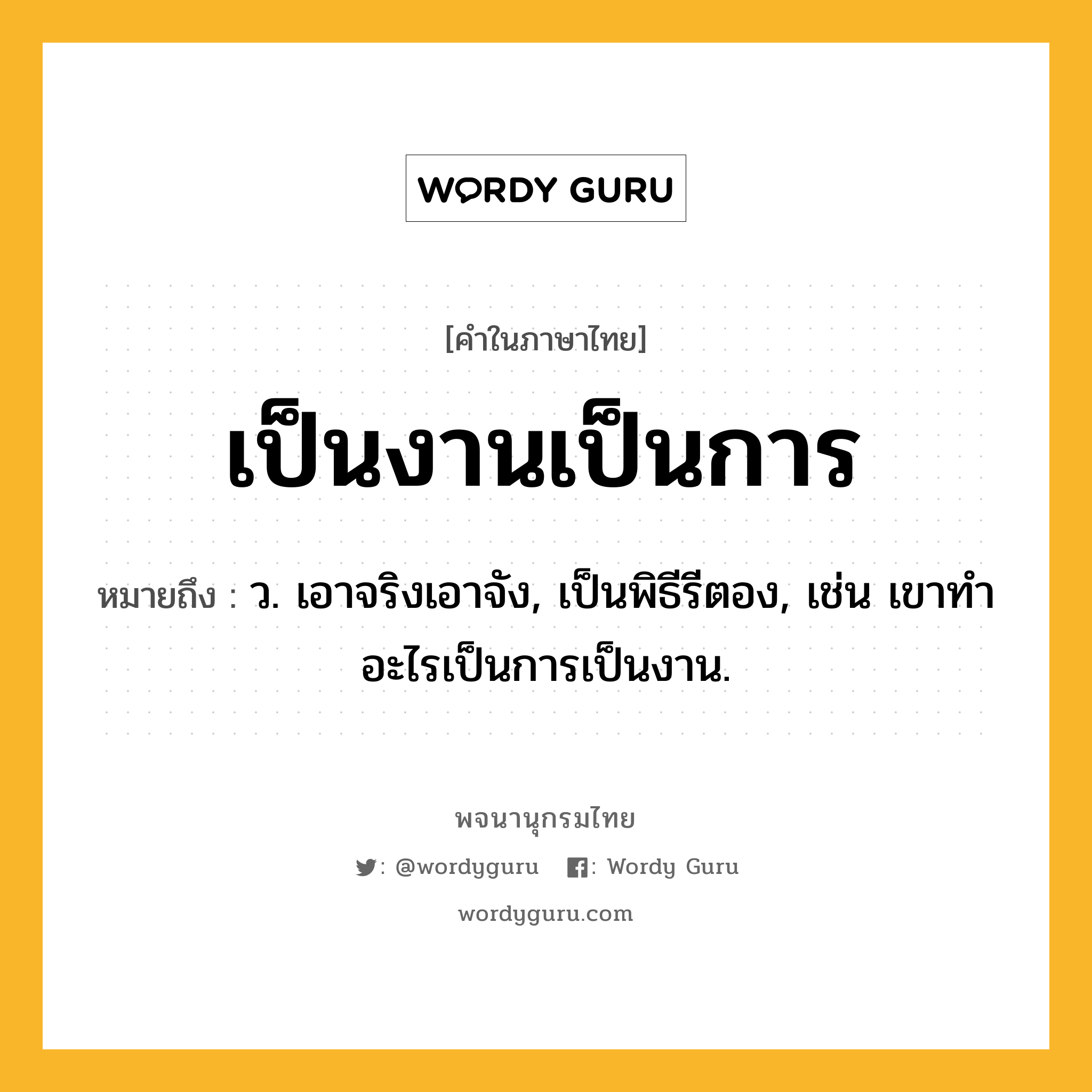 เป็นงานเป็นการ ความหมาย หมายถึงอะไร?, คำในภาษาไทย เป็นงานเป็นการ หมายถึง ว. เอาจริงเอาจัง, เป็นพิธีรีตอง, เช่น เขาทำอะไรเป็นการเป็นงาน.