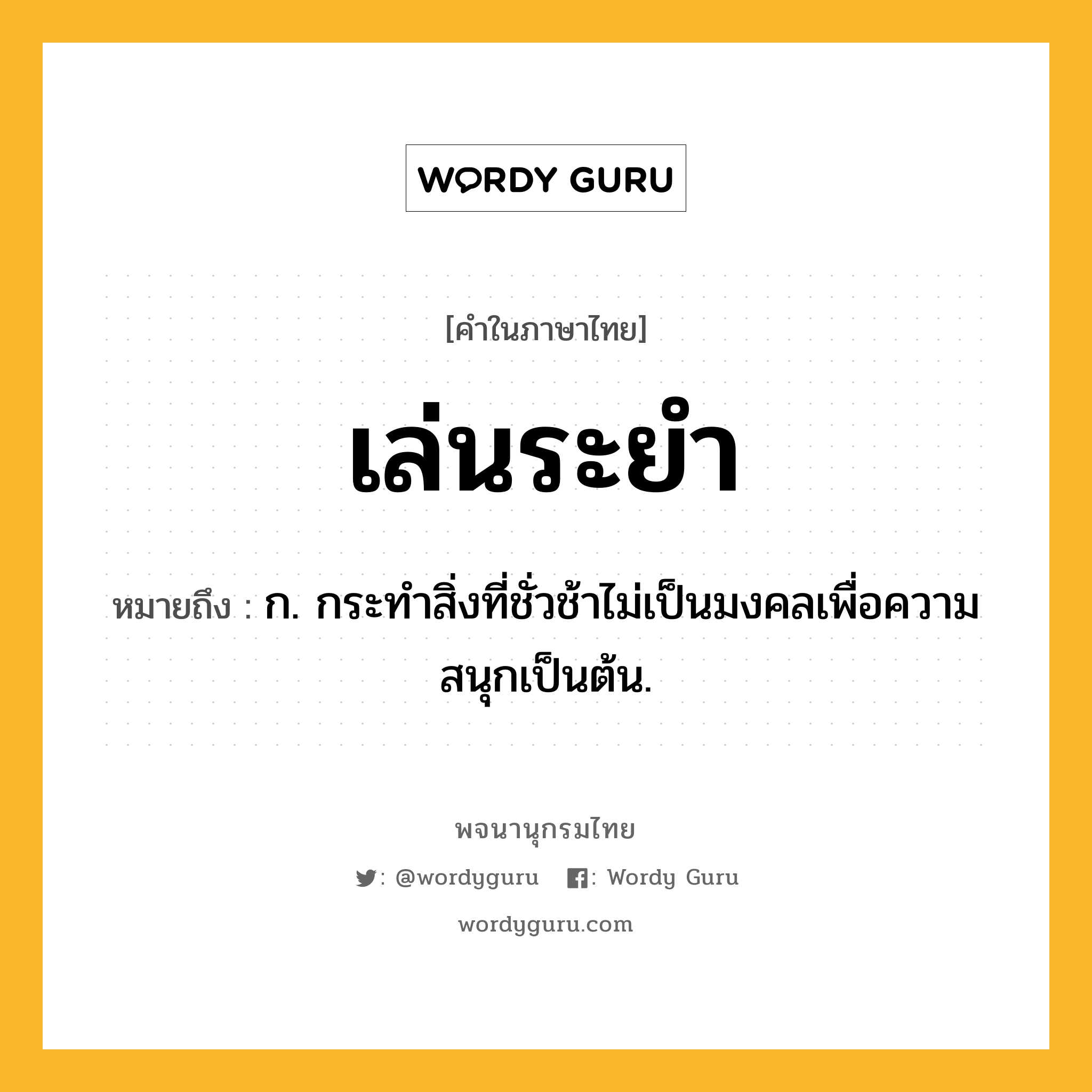 เล่นระยำ ความหมาย หมายถึงอะไร?, คำในภาษาไทย เล่นระยำ หมายถึง ก. กระทำสิ่งที่ชั่วช้าไม่เป็นมงคลเพื่อความสนุกเป็นต้น.