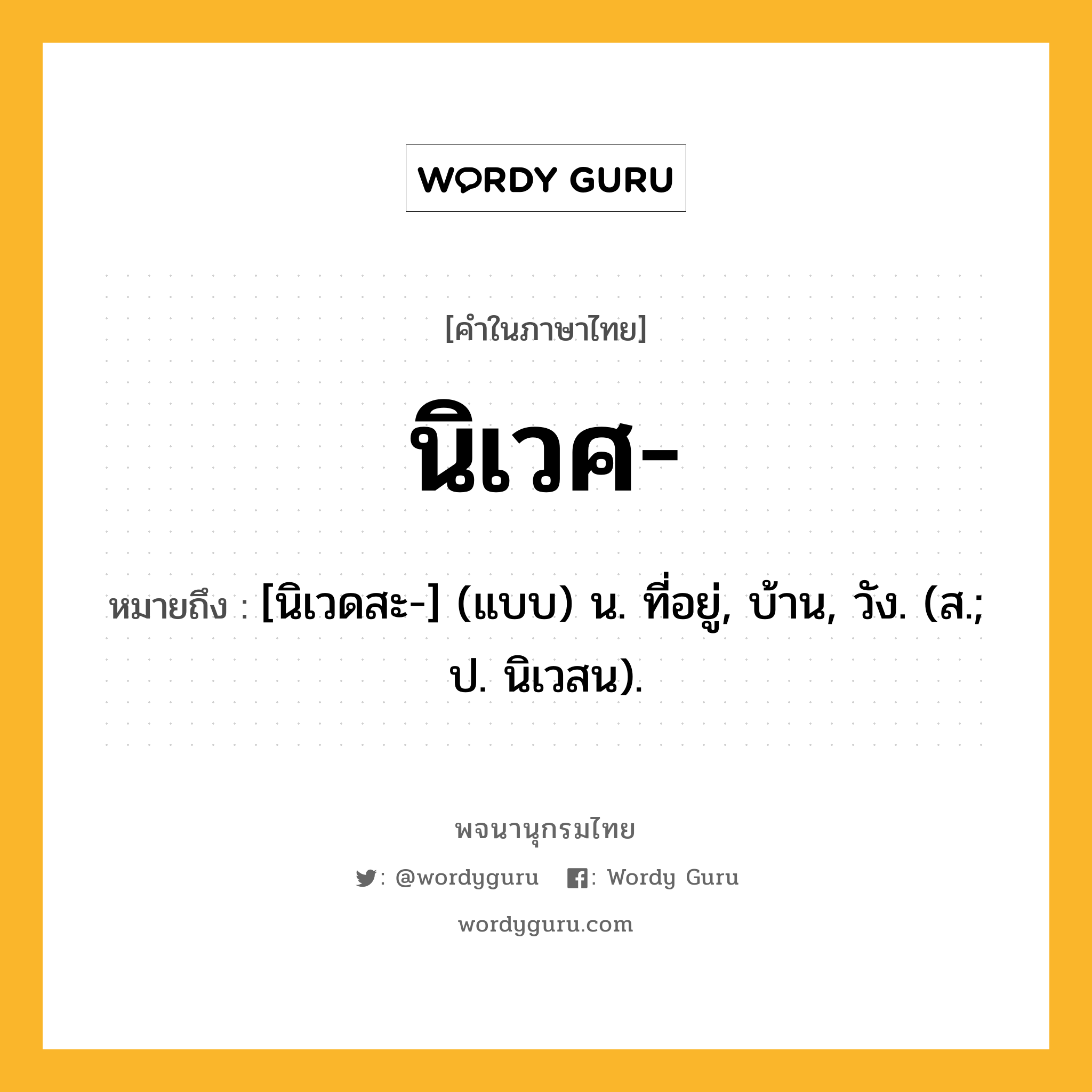 นิเวศ ความหมาย หมายถึงอะไร?, คำในภาษาไทย นิเวศ- หมายถึง [นิเวดสะ-] (แบบ) น. ที่อยู่, บ้าน, วัง. (ส.; ป. นิเวสน).