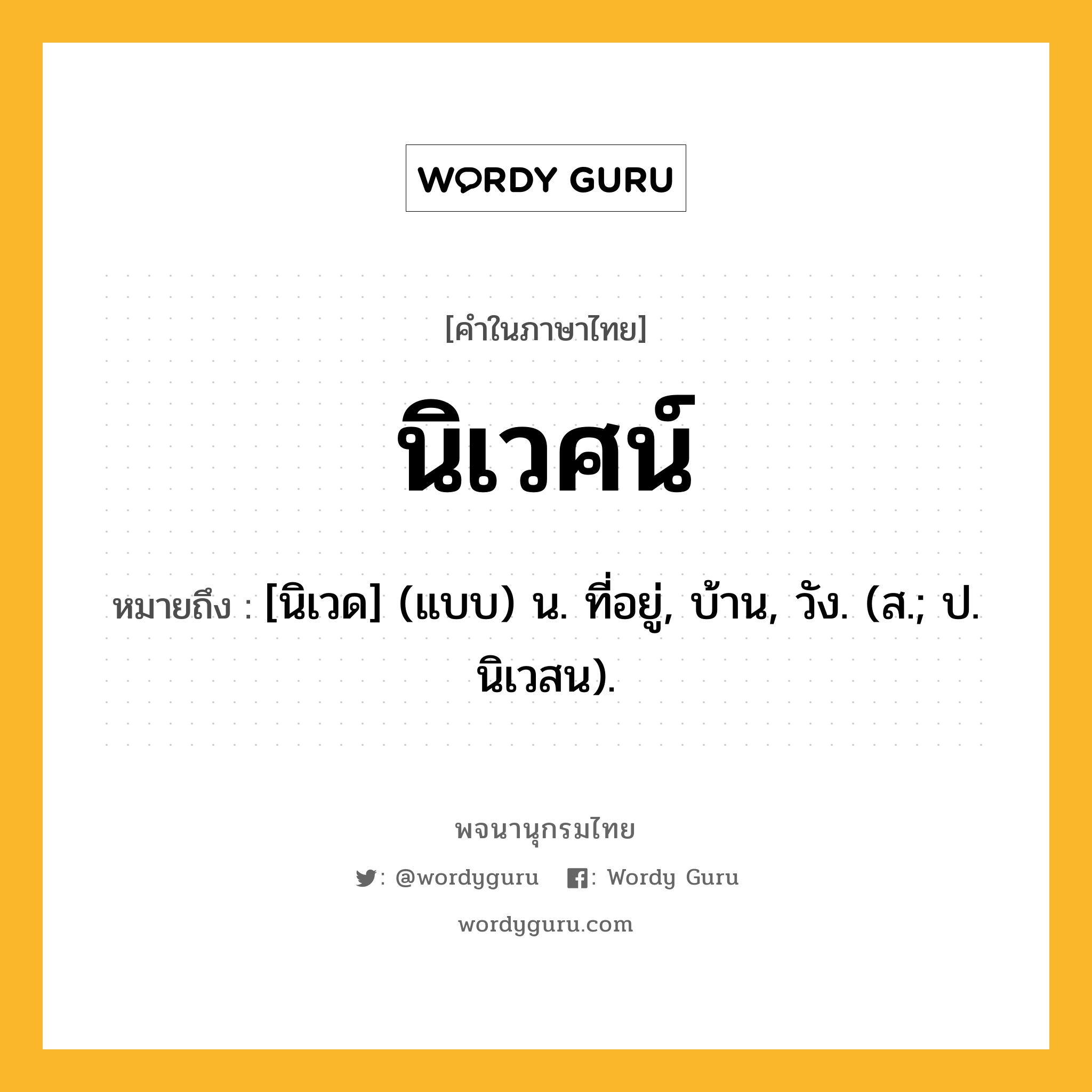 นิเวศน์ ความหมาย หมายถึงอะไร?, คำในภาษาไทย นิเวศน์ หมายถึง [นิเวด] (แบบ) น. ที่อยู่, บ้าน, วัง. (ส.; ป. นิเวสน).