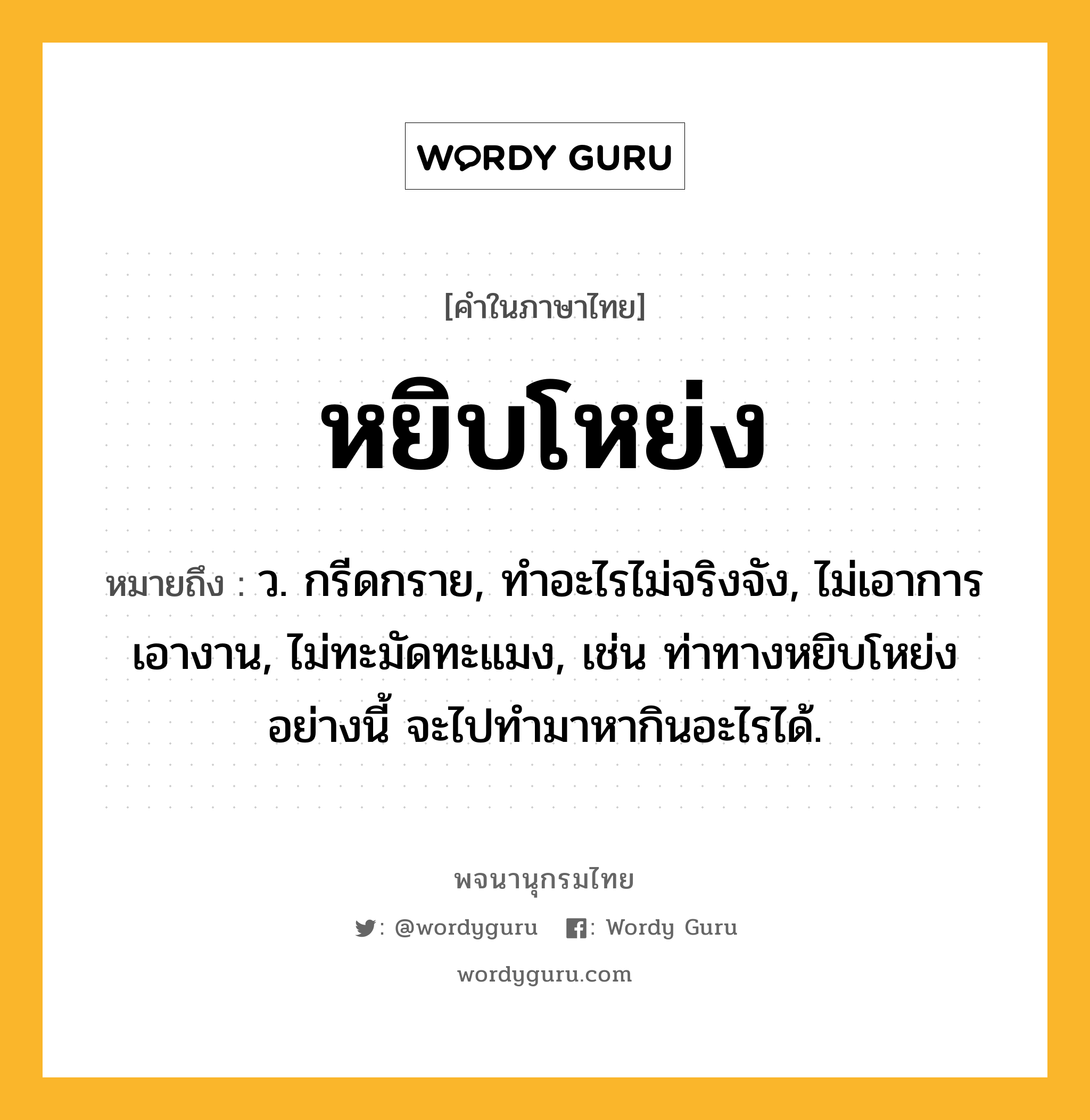 หยิบโหย่ง ความหมาย หมายถึงอะไร?, คำในภาษาไทย หยิบโหย่ง หมายถึง ว. กรีดกราย, ทำอะไรไม่จริงจัง, ไม่เอาการเอางาน, ไม่ทะมัดทะแมง, เช่น ท่าทางหยิบโหย่งอย่างนี้ จะไปทำมาหากินอะไรได้.