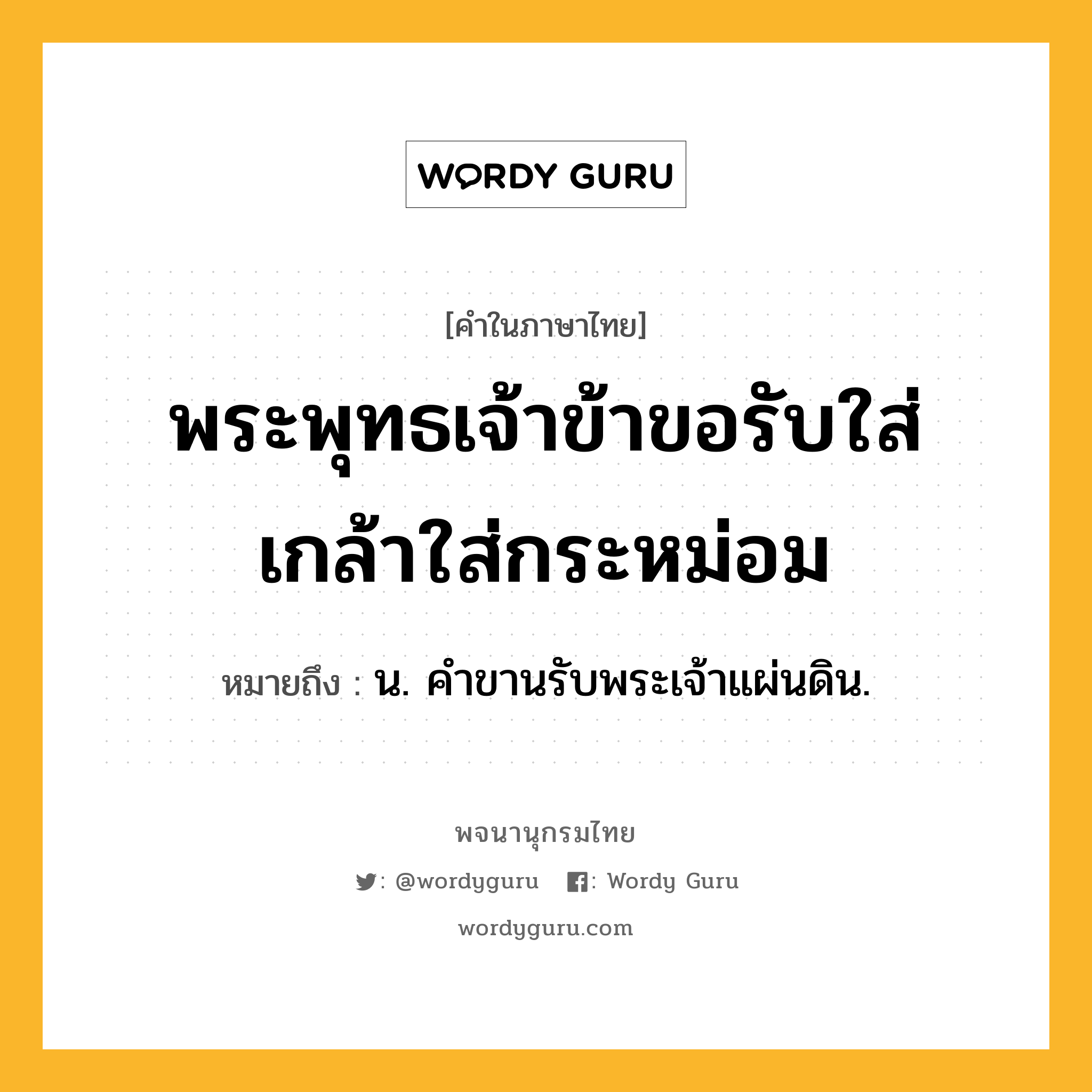 พระพุทธเจ้าข้าขอรับใส่เกล้าใส่กระหม่อม ความหมาย หมายถึงอะไร?, คำในภาษาไทย พระพุทธเจ้าข้าขอรับใส่เกล้าใส่กระหม่อม หมายถึง น. คําขานรับพระเจ้าแผ่นดิน.