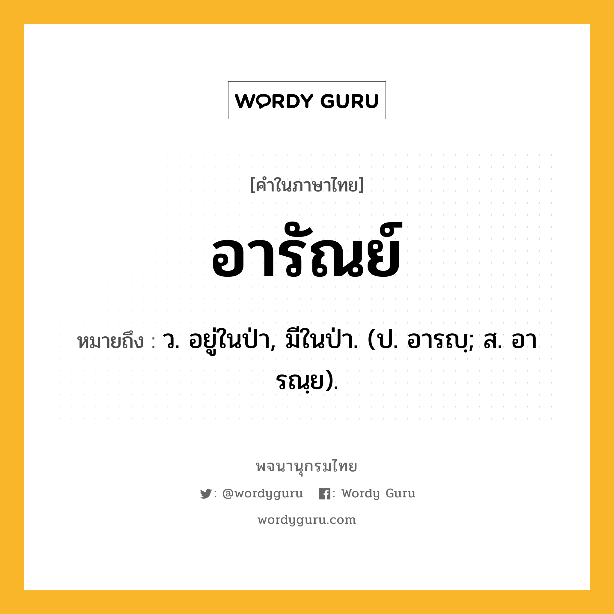 อารัณย์ ความหมาย หมายถึงอะไร?, คำในภาษาไทย อารัณย์ หมายถึง ว. อยู่ในป่า, มีในป่า. (ป. อารญฺ; ส. อารณฺย).