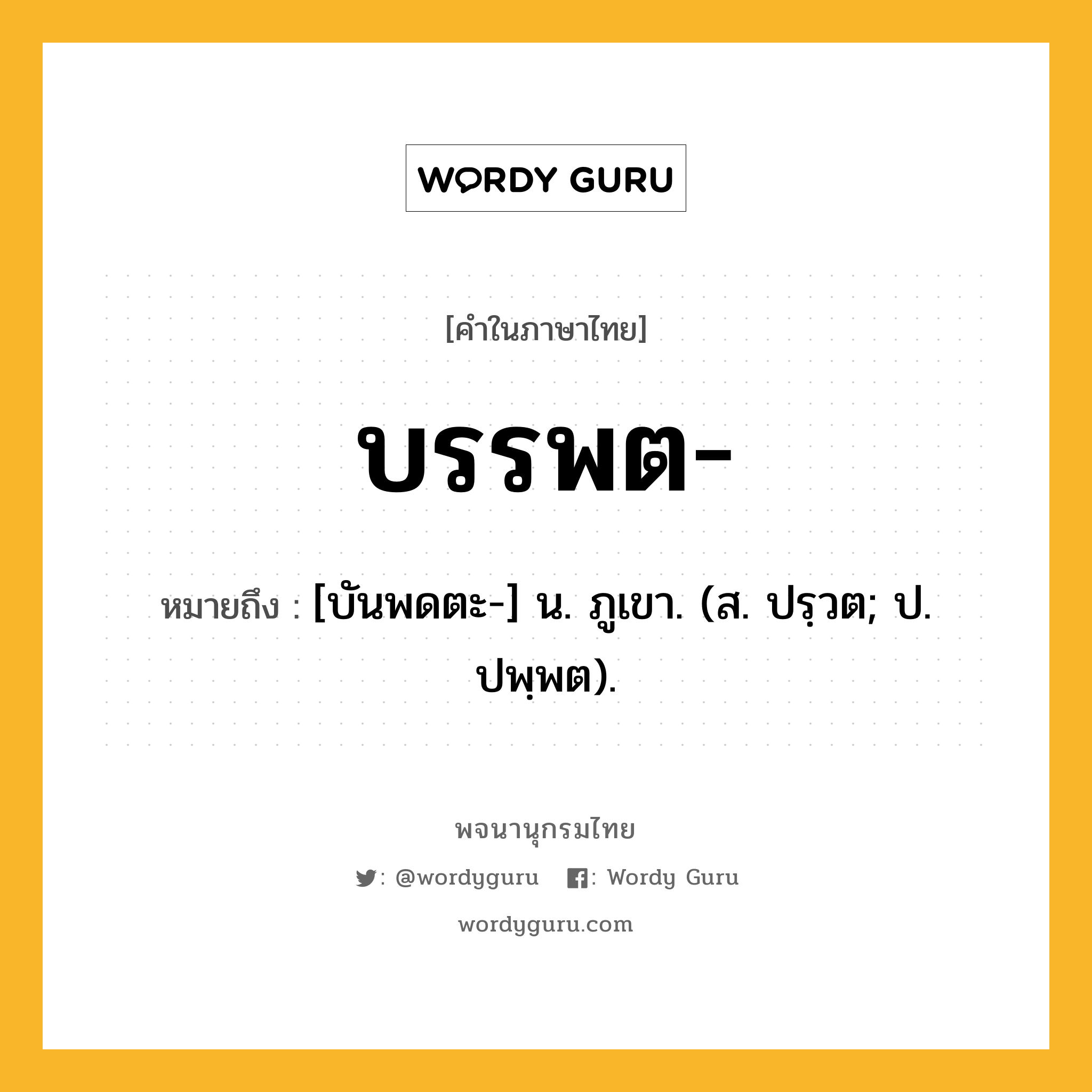 บรรพต ความหมาย หมายถึงอะไร?, คำในภาษาไทย บรรพต- หมายถึง [บันพดตะ-] น. ภูเขา. (ส. ปรฺวต; ป. ปพฺพต).