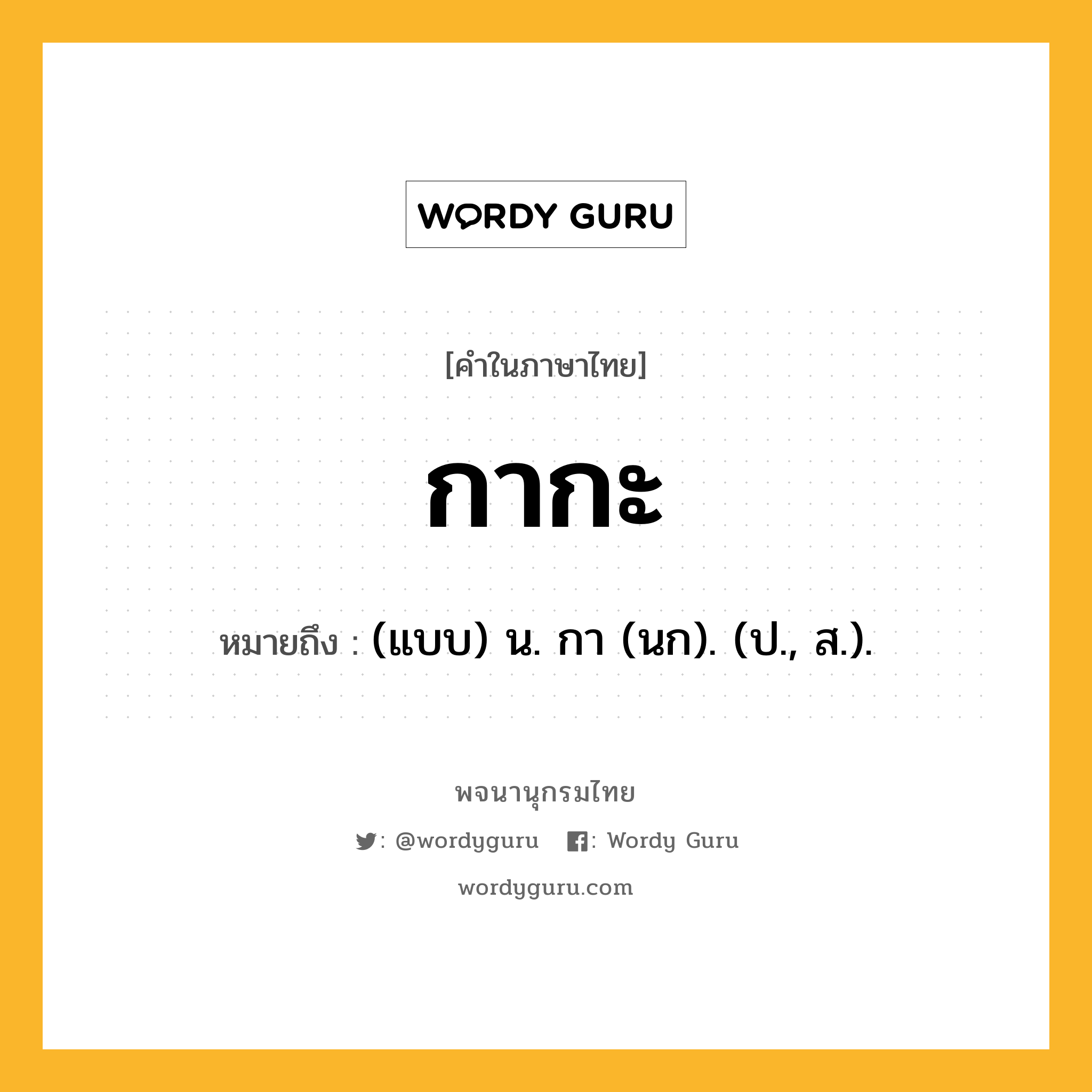 กากะ ความหมาย หมายถึงอะไร?, คำในภาษาไทย กากะ หมายถึง (แบบ) น. กา (นก). (ป., ส.).