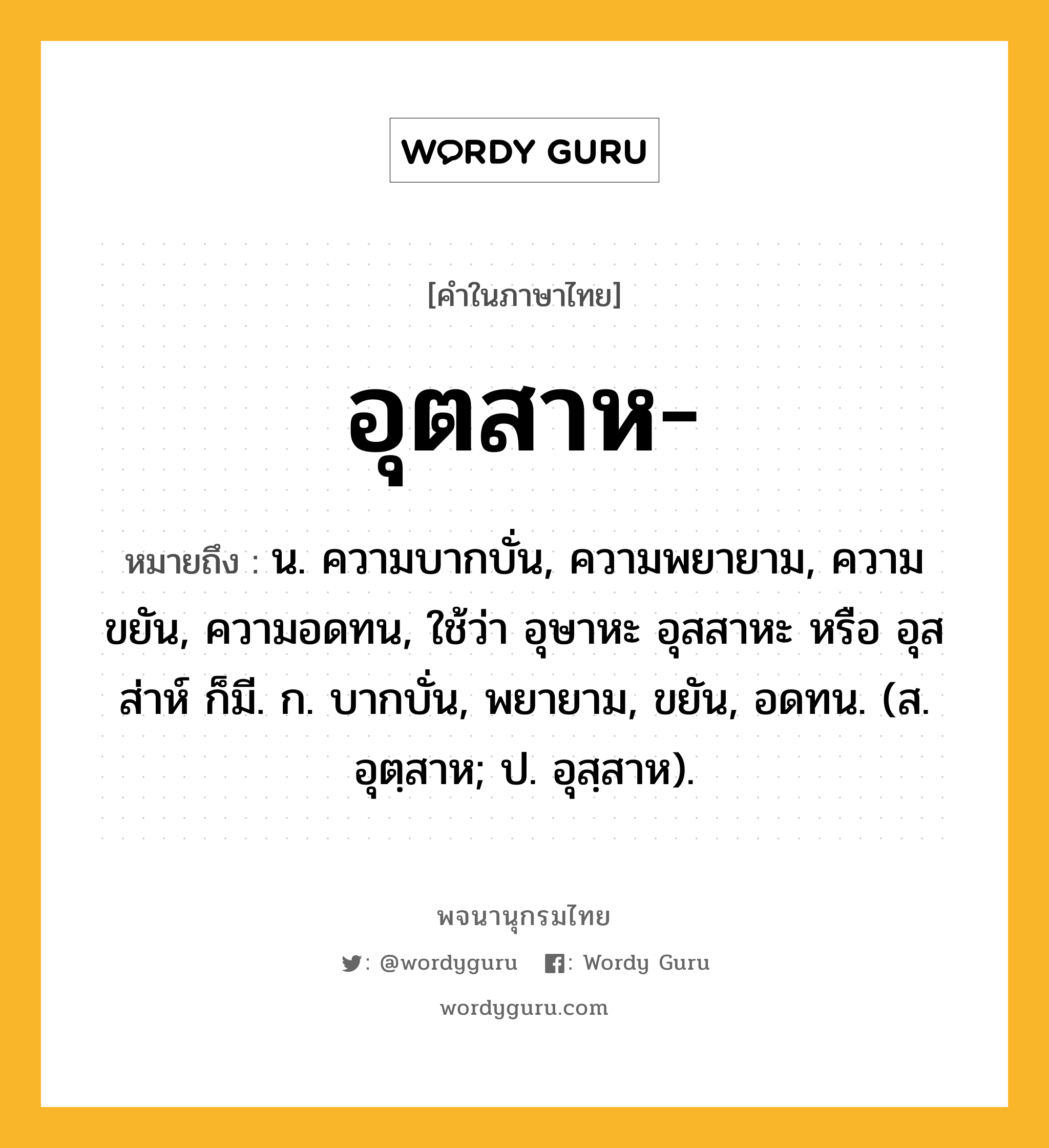 อุตสาห ความหมาย หมายถึงอะไร?, คำในภาษาไทย อุตสาห- หมายถึง น. ความบากบั่น, ความพยายาม, ความขยัน, ความอดทน, ใช้ว่า อุษาหะ อุสสาหะ หรือ อุสส่าห์ ก็มี. ก. บากบั่น, พยายาม, ขยัน, อดทน. (ส. อุตฺสาห; ป. อุสฺสาห).