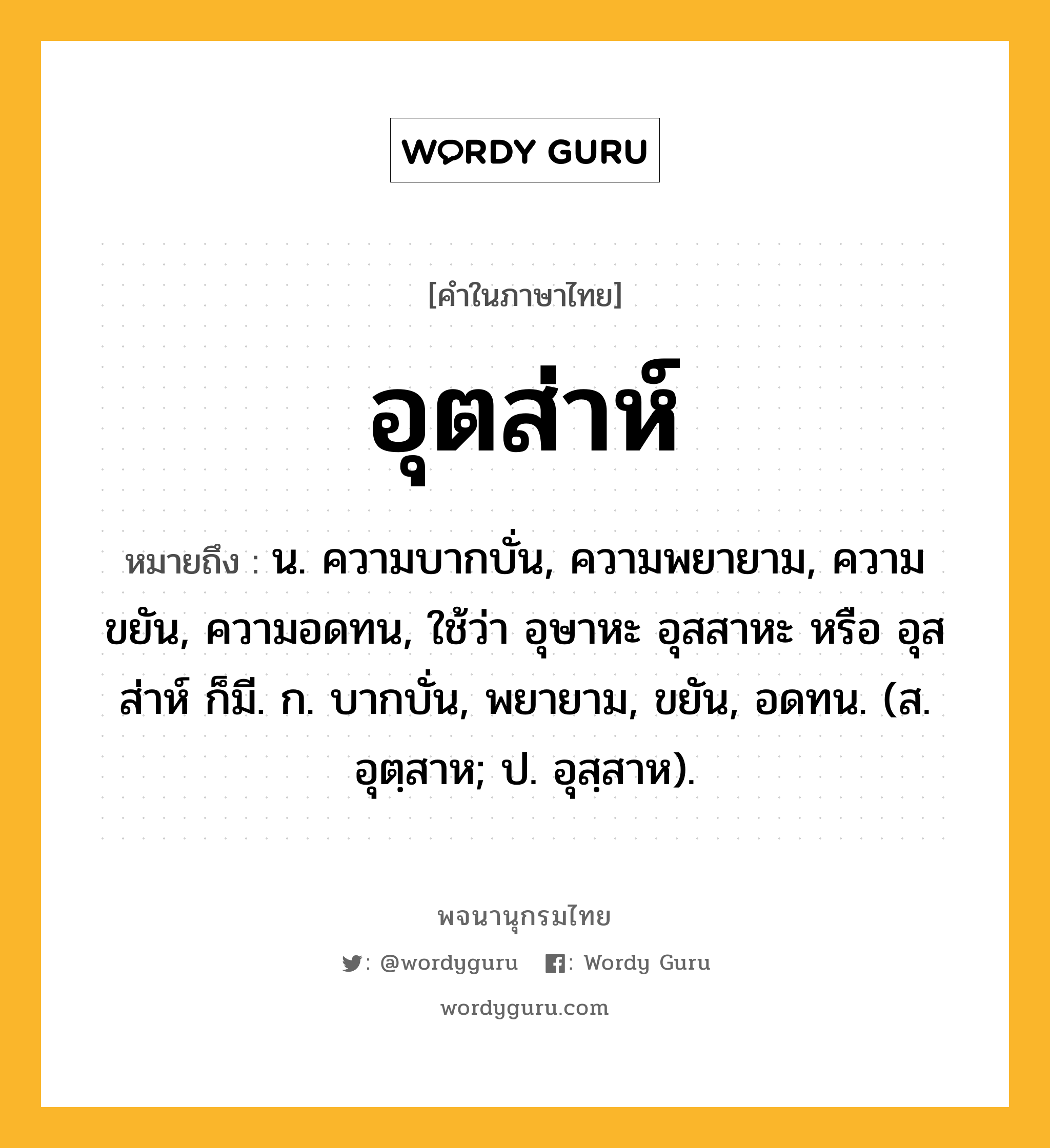 อุตส่าห์ ความหมาย หมายถึงอะไร?, คำในภาษาไทย อุตส่าห์ หมายถึง น. ความบากบั่น, ความพยายาม, ความขยัน, ความอดทน, ใช้ว่า อุษาหะ อุสสาหะ หรือ อุสส่าห์ ก็มี. ก. บากบั่น, พยายาม, ขยัน, อดทน. (ส. อุตฺสาห; ป. อุสฺสาห).