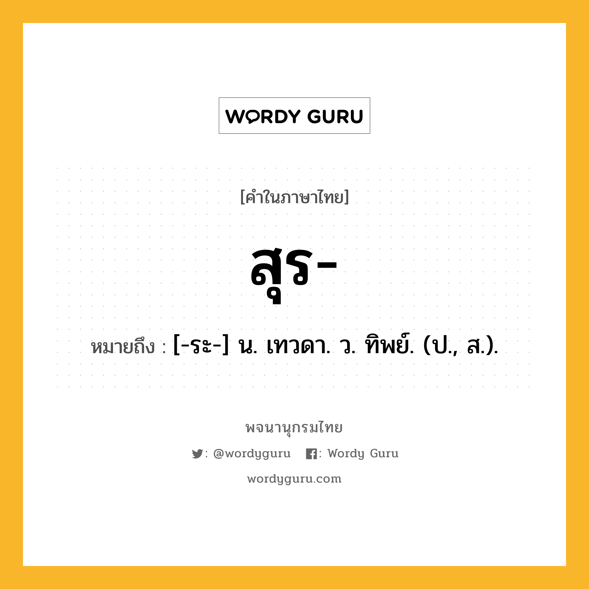 สุร ความหมาย หมายถึงอะไร?, คำในภาษาไทย สุร- หมายถึง [-ระ-] น. เทวดา. ว. ทิพย์. (ป., ส.).