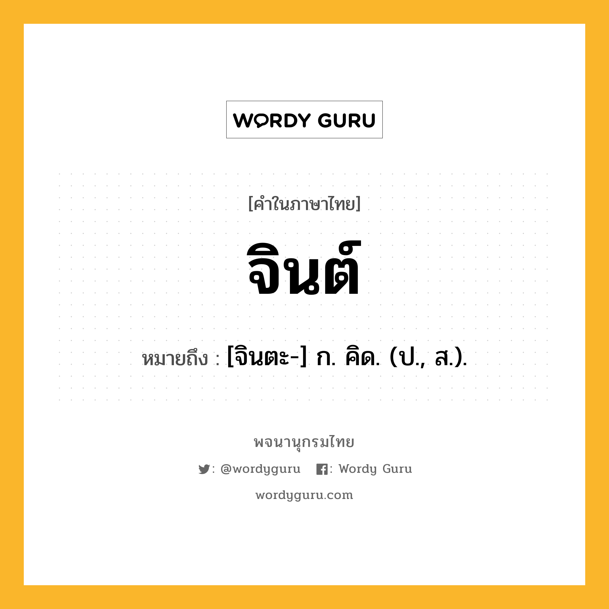 จินต์ ความหมาย หมายถึงอะไร?, คำในภาษาไทย จินต์ หมายถึง [จินตะ-] ก. คิด. (ป., ส.).