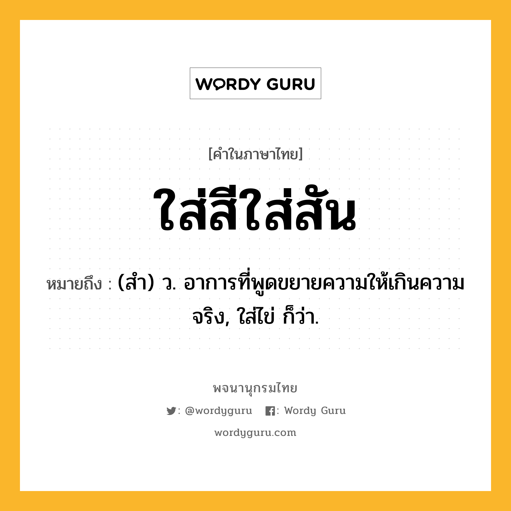 ใส่สีใส่สัน ความหมาย หมายถึงอะไร?, คำในภาษาไทย ใส่สีใส่สัน หมายถึง (สํา) ว. อาการที่พูดขยายความให้เกินความจริง, ใส่ไข่ ก็ว่า.