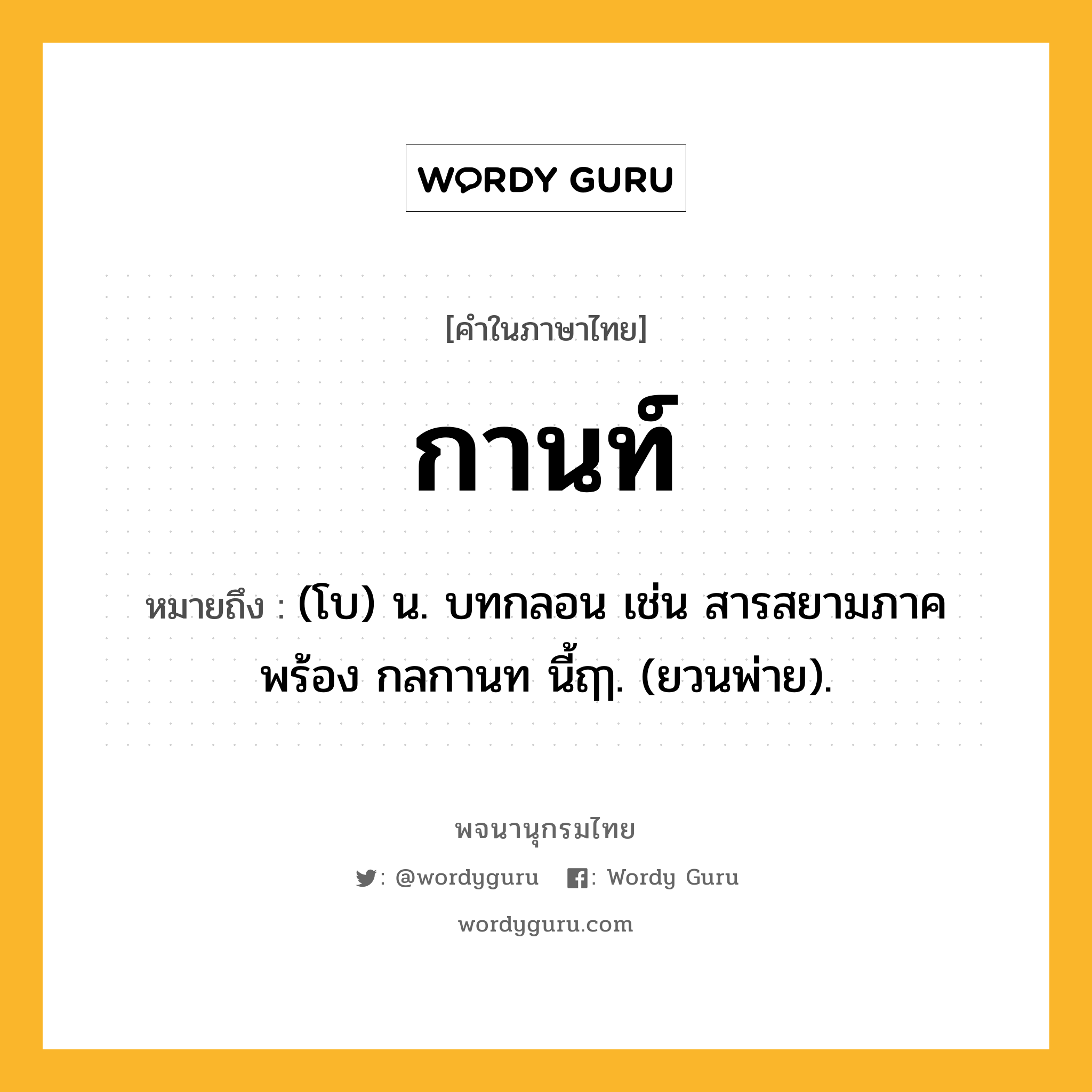 กานท์ ความหมาย หมายถึงอะไร?, คำในภาษาไทย กานท์ หมายถึง (โบ) น. บทกลอน เช่น สารสยามภาคพร้อง กลกานท นี้ฤๅ. (ยวนพ่าย).