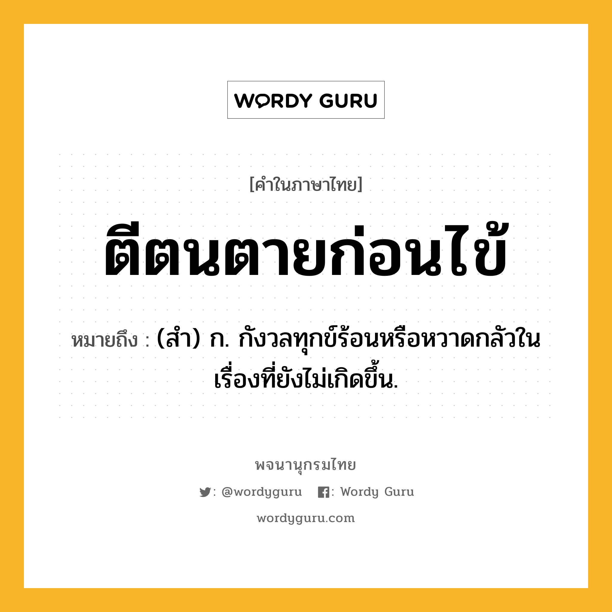 ตีตนตายก่อนไข้ ความหมาย หมายถึงอะไร?, คำในภาษาไทย ตีตนตายก่อนไข้ หมายถึง (สํา) ก. กังวลทุกข์ร้อนหรือหวาดกลัวในเรื่องที่ยังไม่เกิดขึ้น.