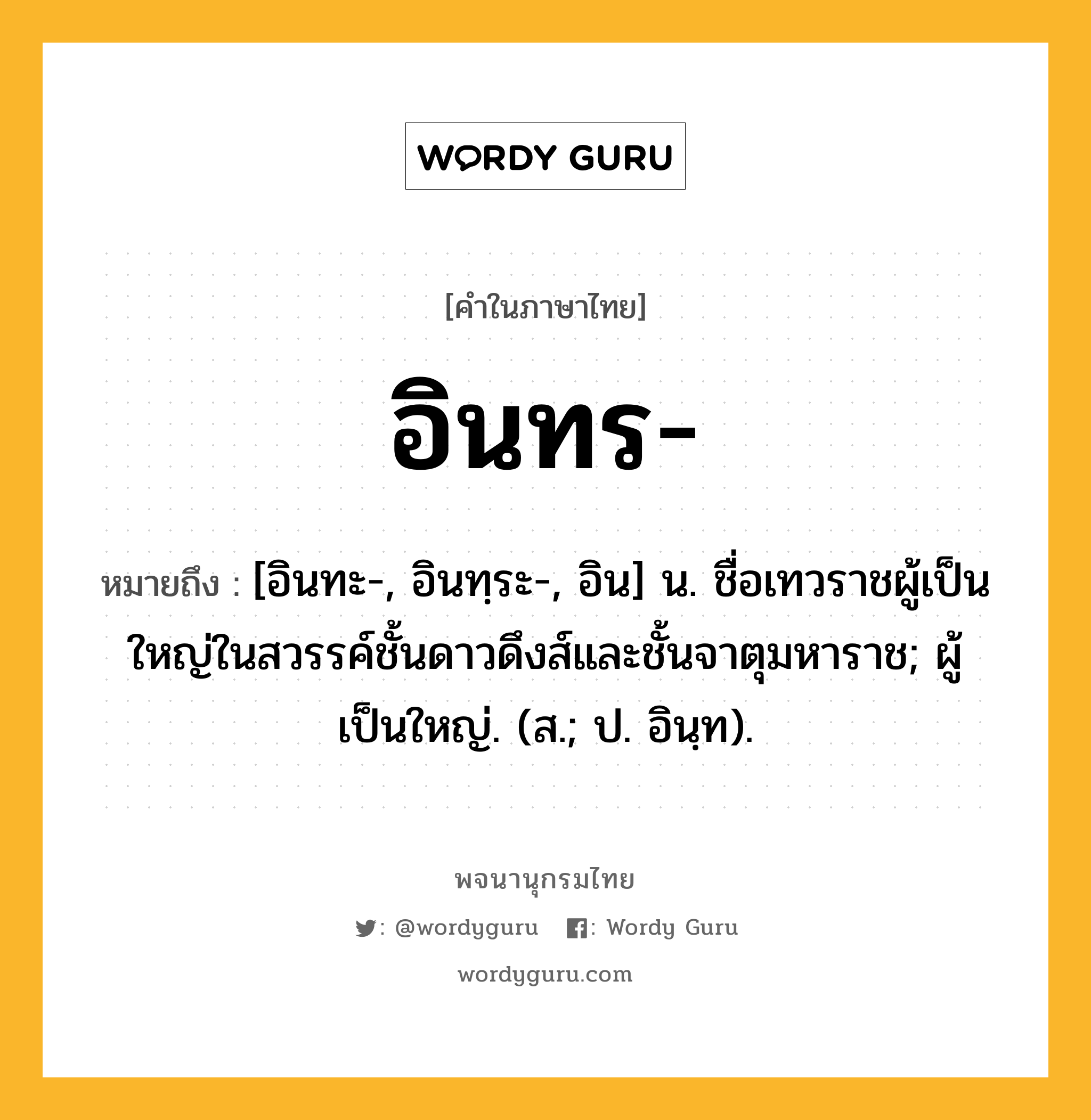 อินทร ความหมาย หมายถึงอะไร?, คำในภาษาไทย อินทร- หมายถึง [อินทะ-, อินทฺระ-, อิน] น. ชื่อเทวราชผู้เป็นใหญ่ในสวรรค์ชั้นดาวดึงส์และชั้นจาตุมหาราช; ผู้เป็นใหญ่. (ส.; ป. อินฺท).