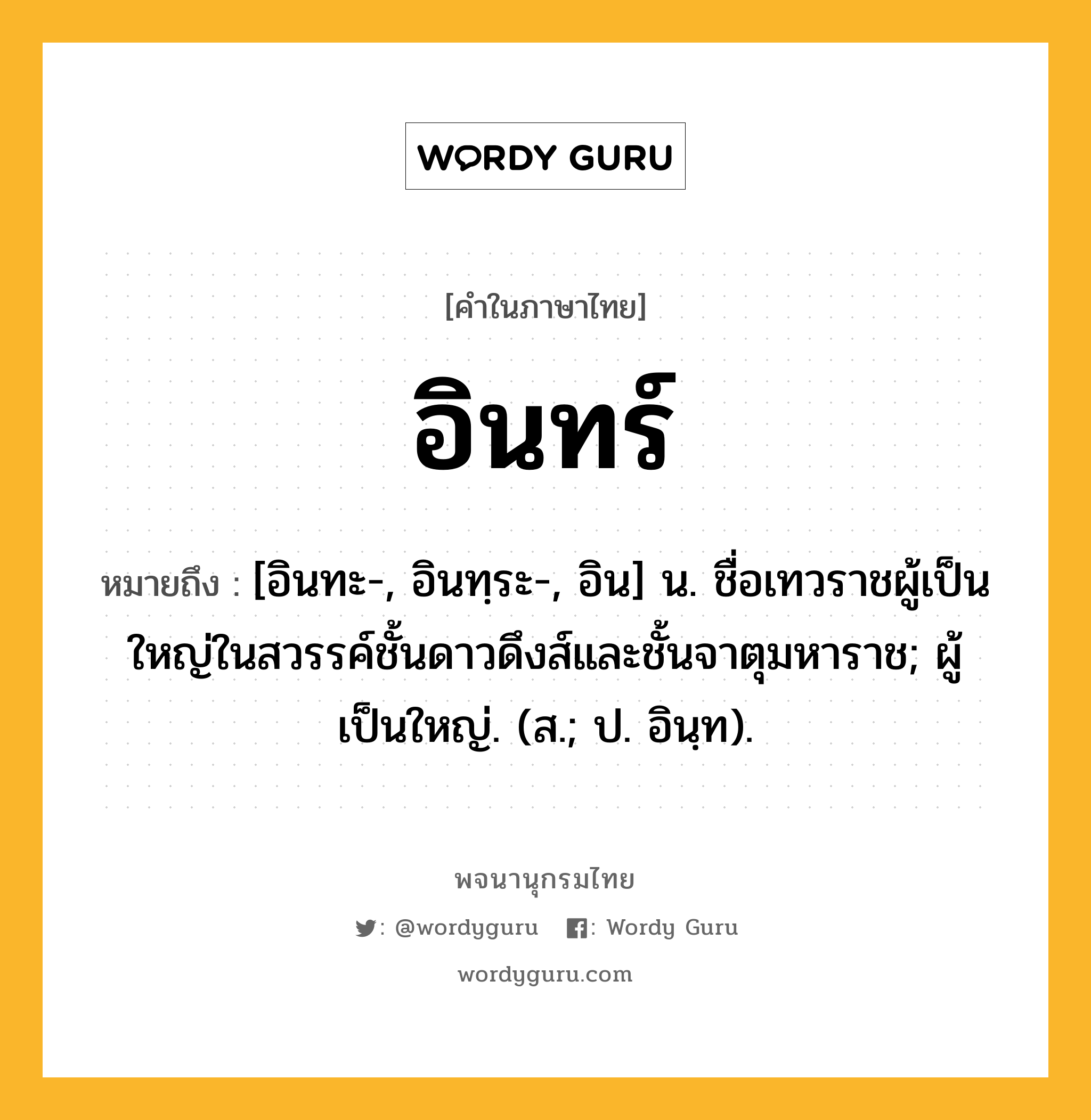 อินทร์ ความหมาย หมายถึงอะไร?, คำในภาษาไทย อินทร์ หมายถึง [อินทะ-, อินทฺระ-, อิน] น. ชื่อเทวราชผู้เป็นใหญ่ในสวรรค์ชั้นดาวดึงส์และชั้นจาตุมหาราช; ผู้เป็นใหญ่. (ส.; ป. อินฺท).