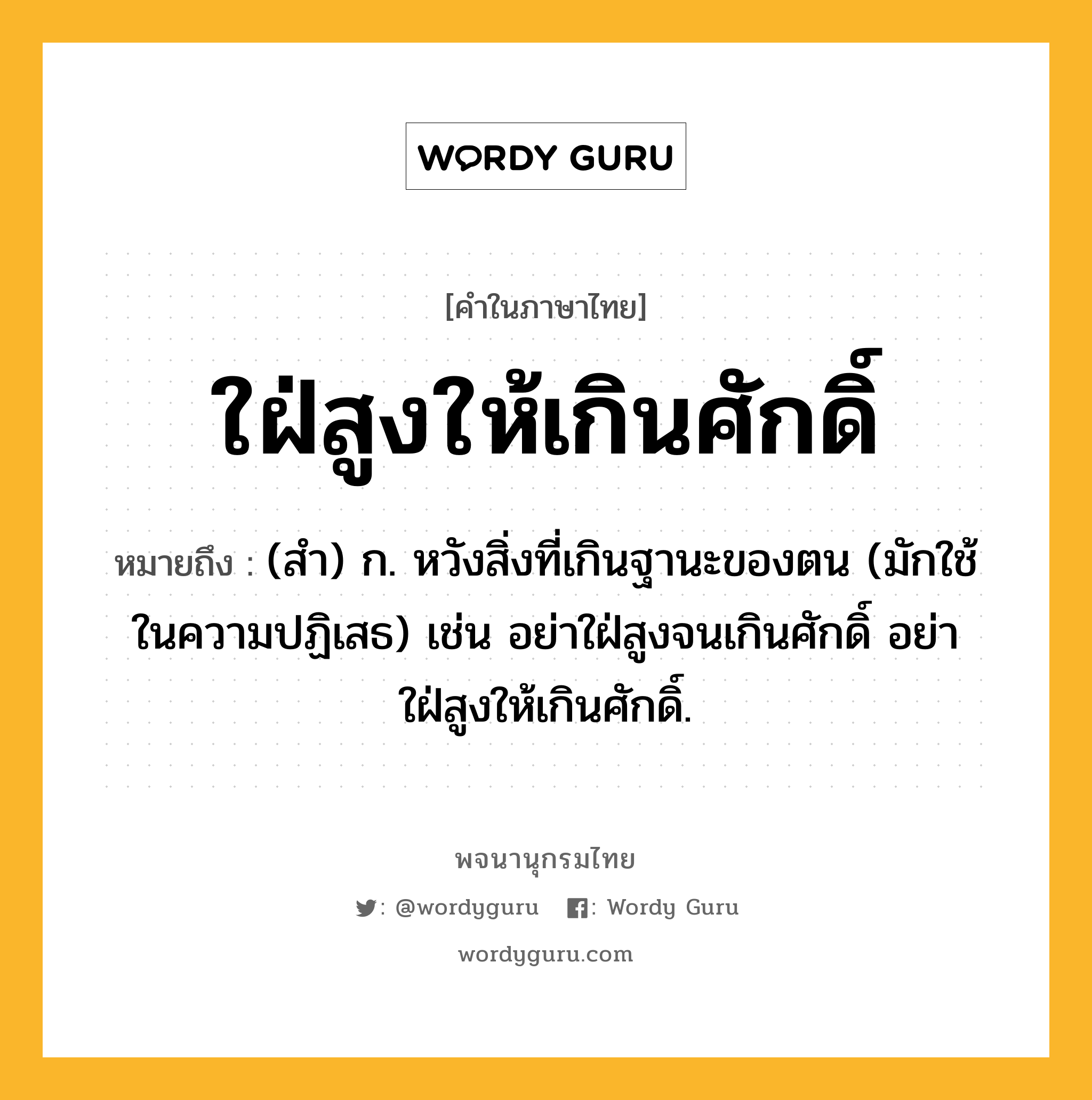 ใฝ่สูงให้เกินศักดิ์ ความหมาย หมายถึงอะไร?, คำในภาษาไทย ใฝ่สูงให้เกินศักดิ์ หมายถึง (สํา) ก. หวังสิ่งที่เกินฐานะของตน (มักใช้ในความปฏิเสธ) เช่น อย่าใฝ่สูงจนเกินศักดิ์ อย่าใฝ่สูงให้เกินศักดิ์.