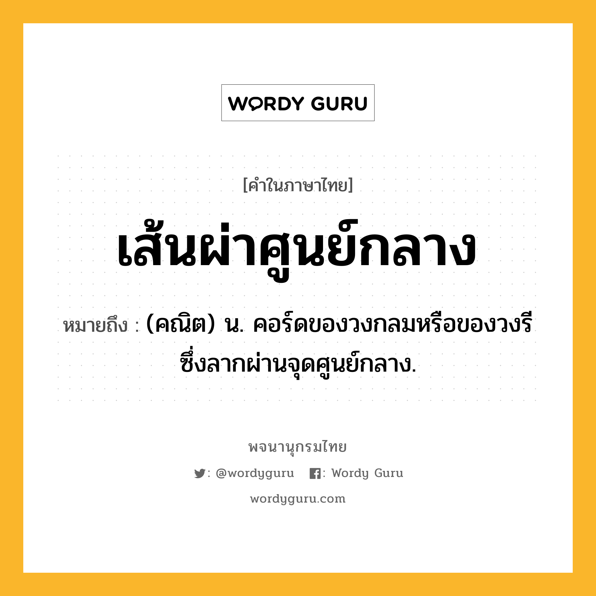 เส้นผ่าศูนย์กลาง ความหมาย หมายถึงอะไร?, คำในภาษาไทย เส้นผ่าศูนย์กลาง หมายถึง (คณิต) น. คอร์ดของวงกลมหรือของวงรี ซึ่งลากผ่านจุดศูนย์กลาง.