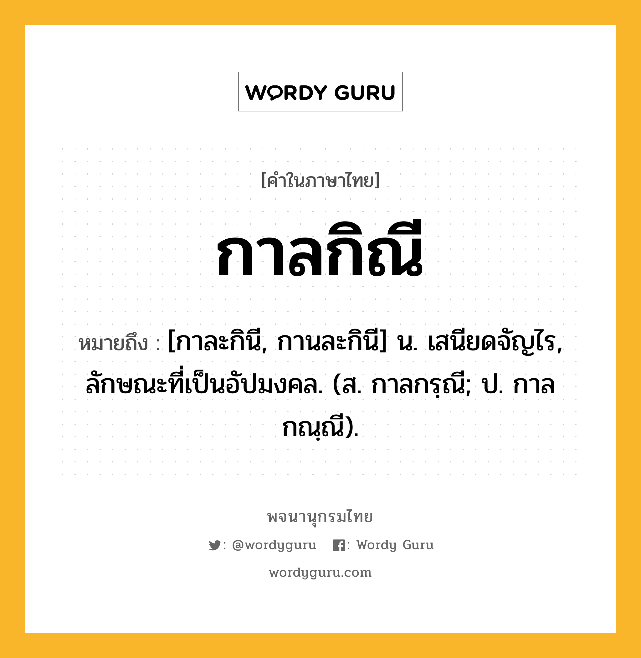 กาลกิณี ความหมาย หมายถึงอะไร?, คำในภาษาไทย กาลกิณี หมายถึง [กาละกินี, กานละกินี] น. เสนียดจัญไร, ลักษณะที่เป็นอัปมงคล. (ส. กาลกรฺณี; ป. กาลกณฺณี).