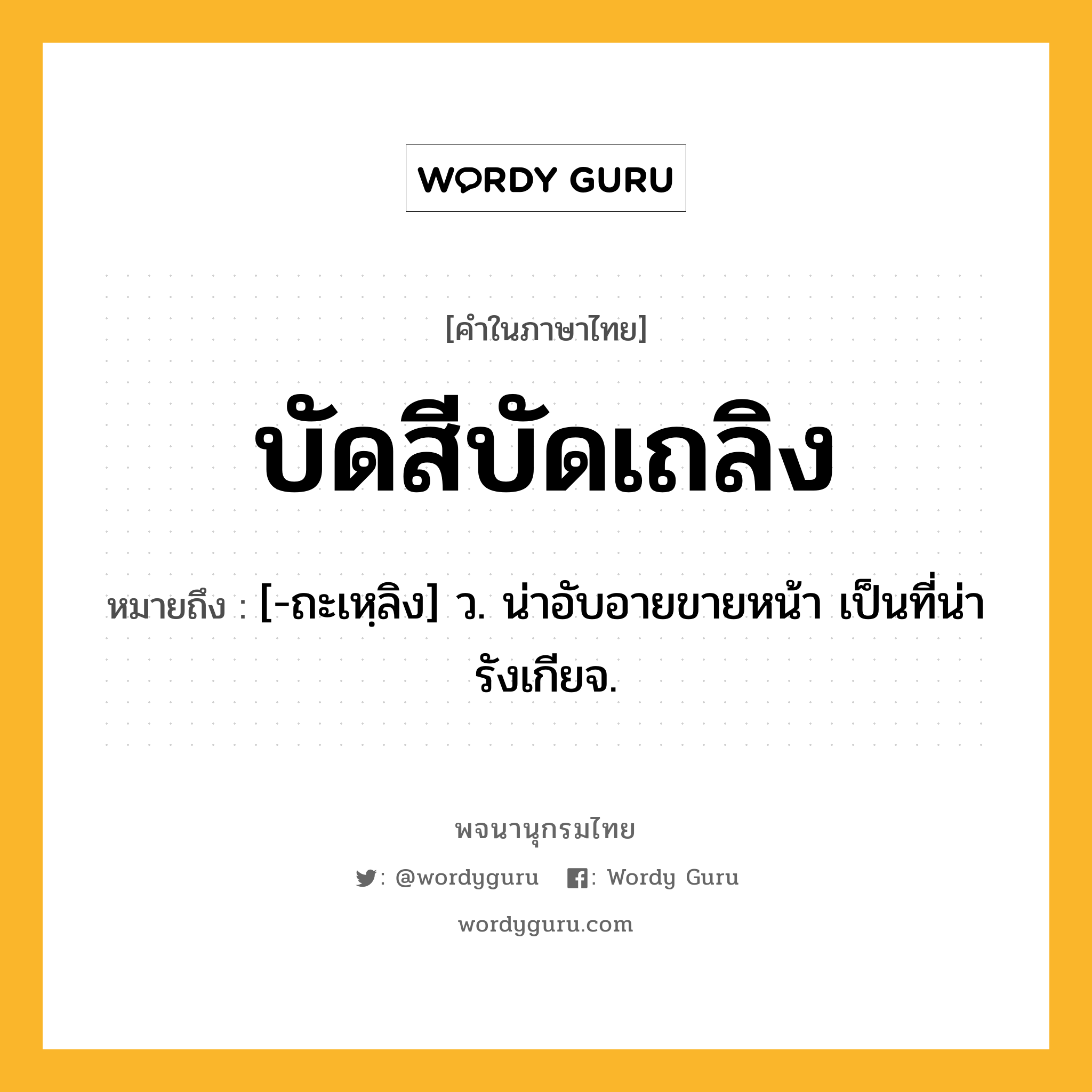 บัดสีบัดเถลิง ความหมาย หมายถึงอะไร?, คำในภาษาไทย บัดสีบัดเถลิง หมายถึง [-ถะเหฺลิง] ว. น่าอับอายขายหน้า เป็นที่น่ารังเกียจ.