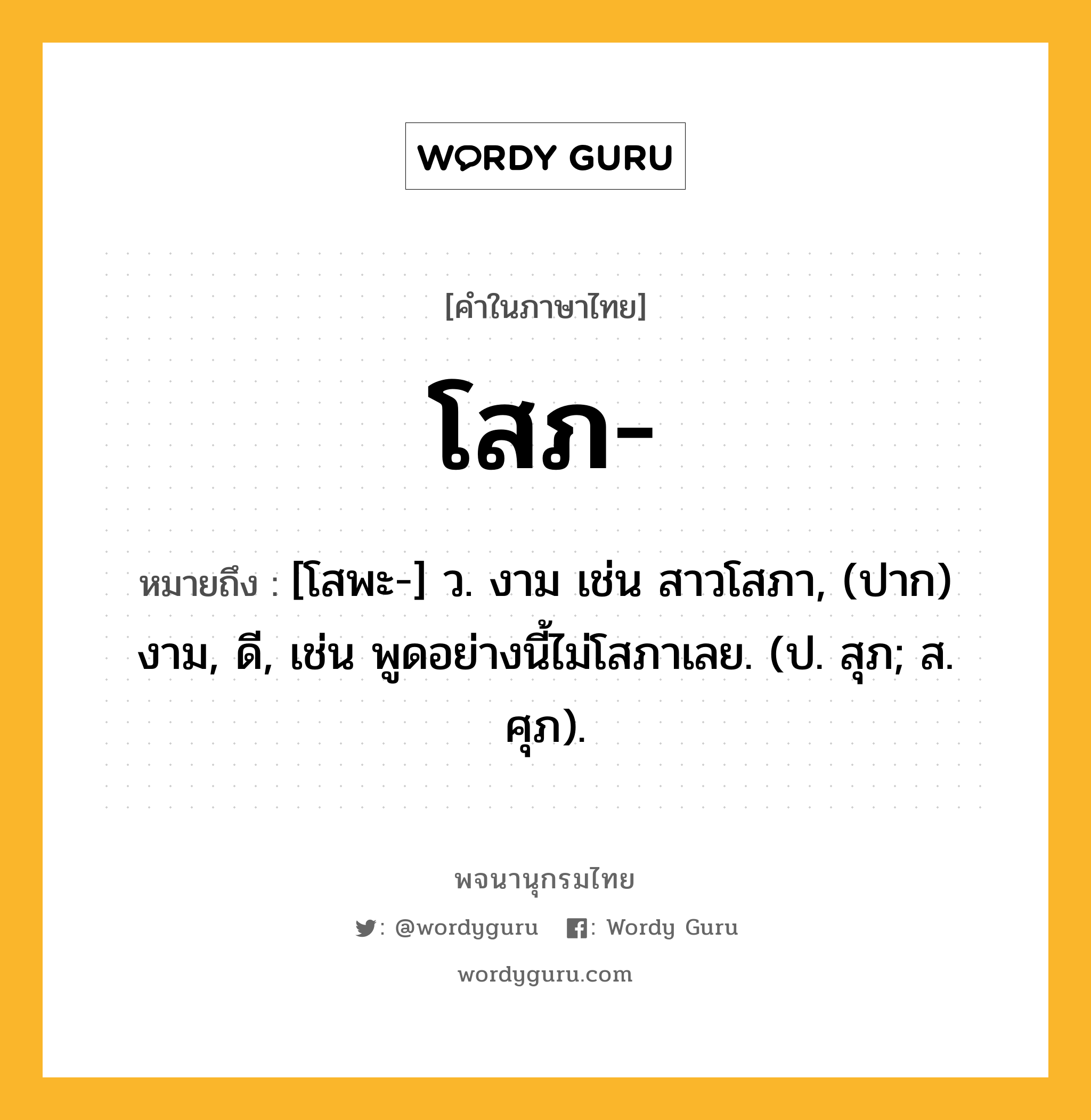 โสภ ความหมาย หมายถึงอะไร?, คำในภาษาไทย โสภ- หมายถึง [โสพะ-] ว. งาม เช่น สาวโสภา, (ปาก) งาม, ดี, เช่น พูดอย่างนี้ไม่โสภาเลย. (ป. สุภ; ส. ศุภ).