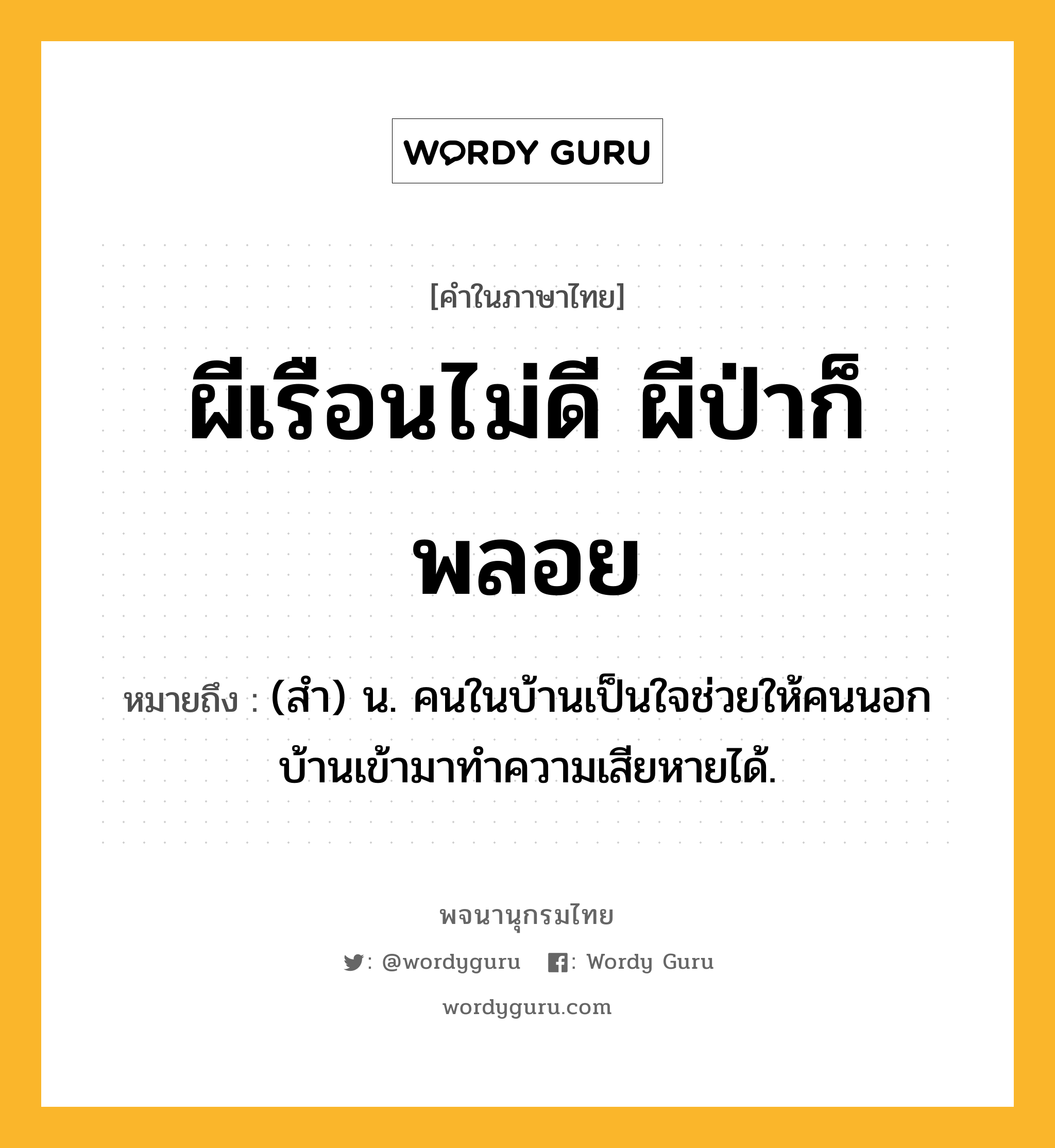 ผีเรือนไม่ดี ผีป่าก็พลอย ความหมาย หมายถึงอะไร?, คำในภาษาไทย ผีเรือนไม่ดี ผีป่าก็พลอย หมายถึง (สํา) น. คนในบ้านเป็นใจช่วยให้คนนอกบ้านเข้ามาทําความเสียหายได้.