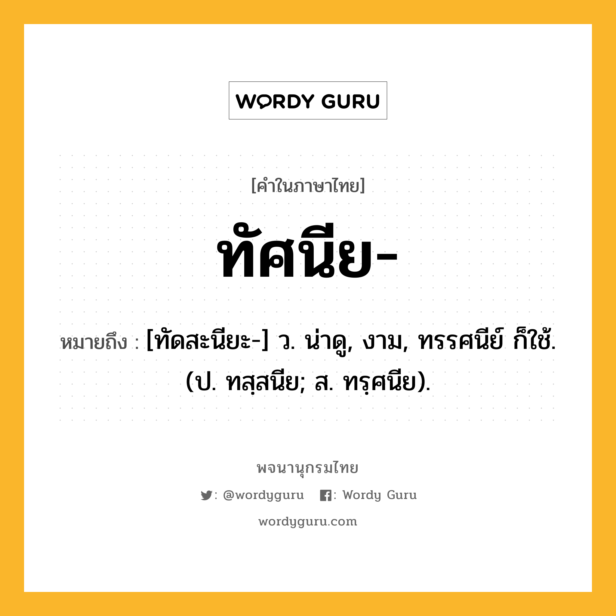 ทัศนีย ความหมาย หมายถึงอะไร?, คำในภาษาไทย ทัศนีย- หมายถึง [ทัดสะนียะ-] ว. น่าดู, งาม, ทรรศนีย์ ก็ใช้. (ป. ทสฺสนีย; ส. ทรฺศนีย).