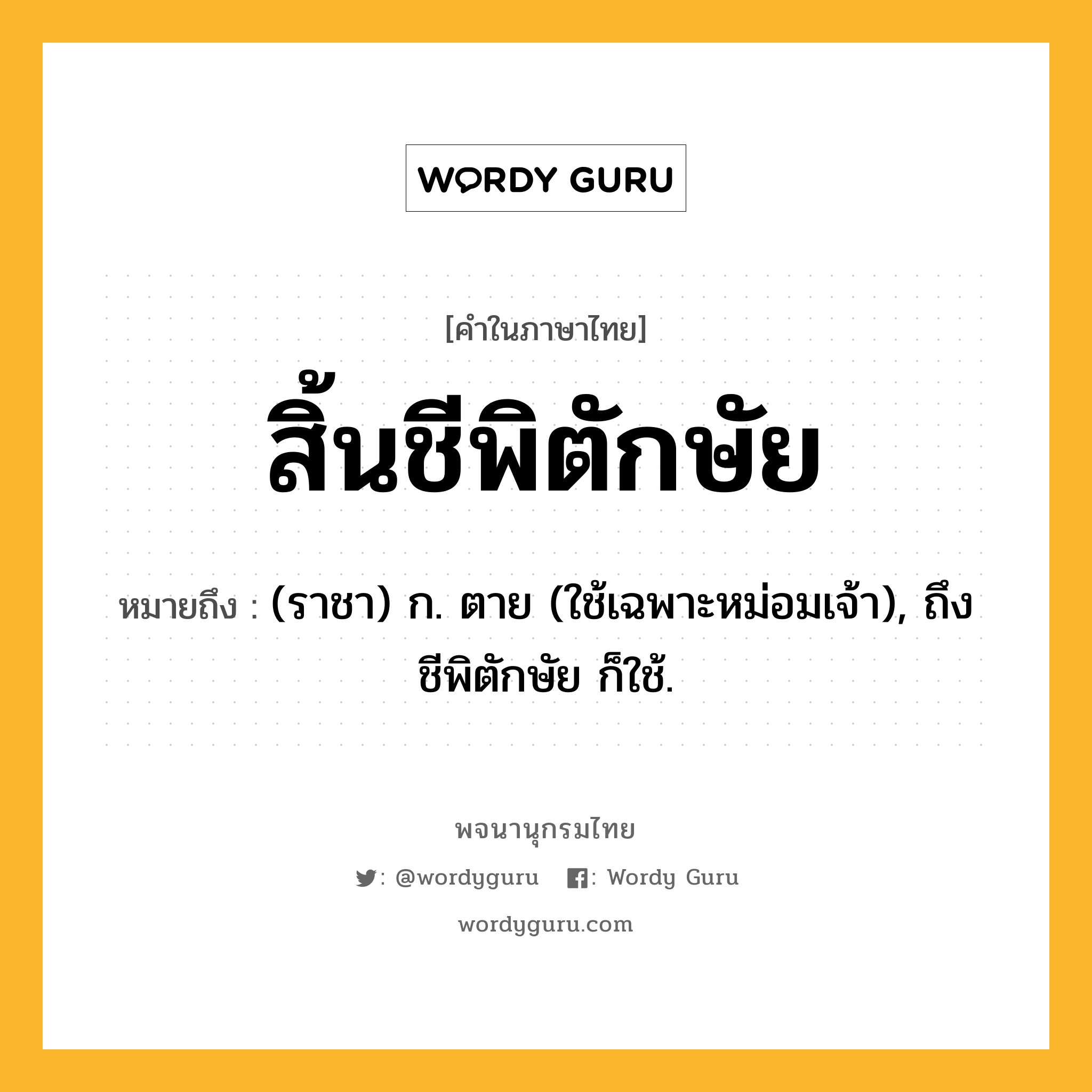 สิ้นชีพิตักษัย ความหมาย หมายถึงอะไร?, คำในภาษาไทย สิ้นชีพิตักษัย หมายถึง (ราชา) ก. ตาย (ใช้เฉพาะหม่อมเจ้า), ถึงชีพิตักษัย ก็ใช้.