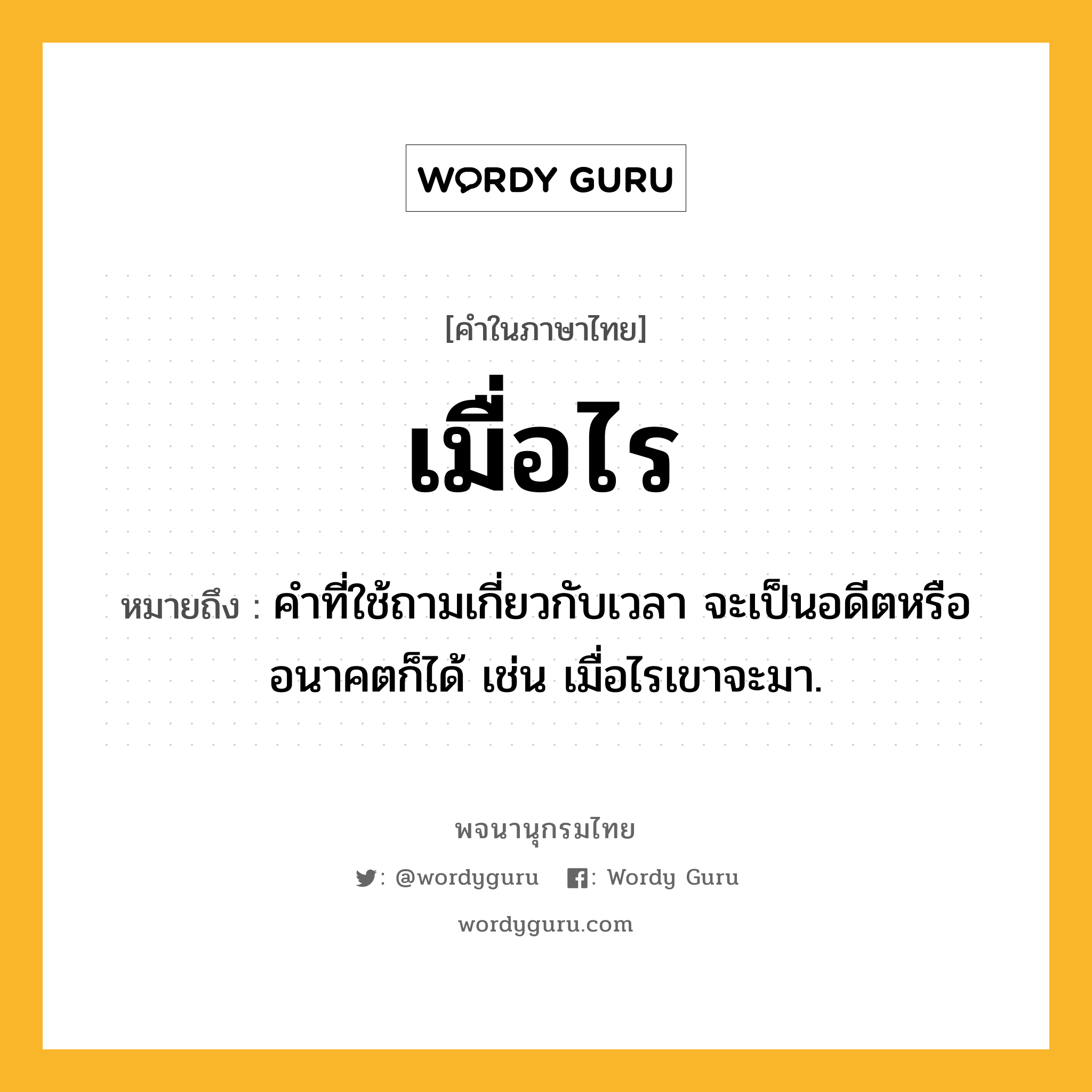 เมื่อไร ความหมาย หมายถึงอะไร?, คำในภาษาไทย เมื่อไร หมายถึง คำที่ใช้ถามเกี่ยวกับเวลา จะเป็นอดีตหรืออนาคตก็ได้ เช่น เมื่อไรเขาจะมา.